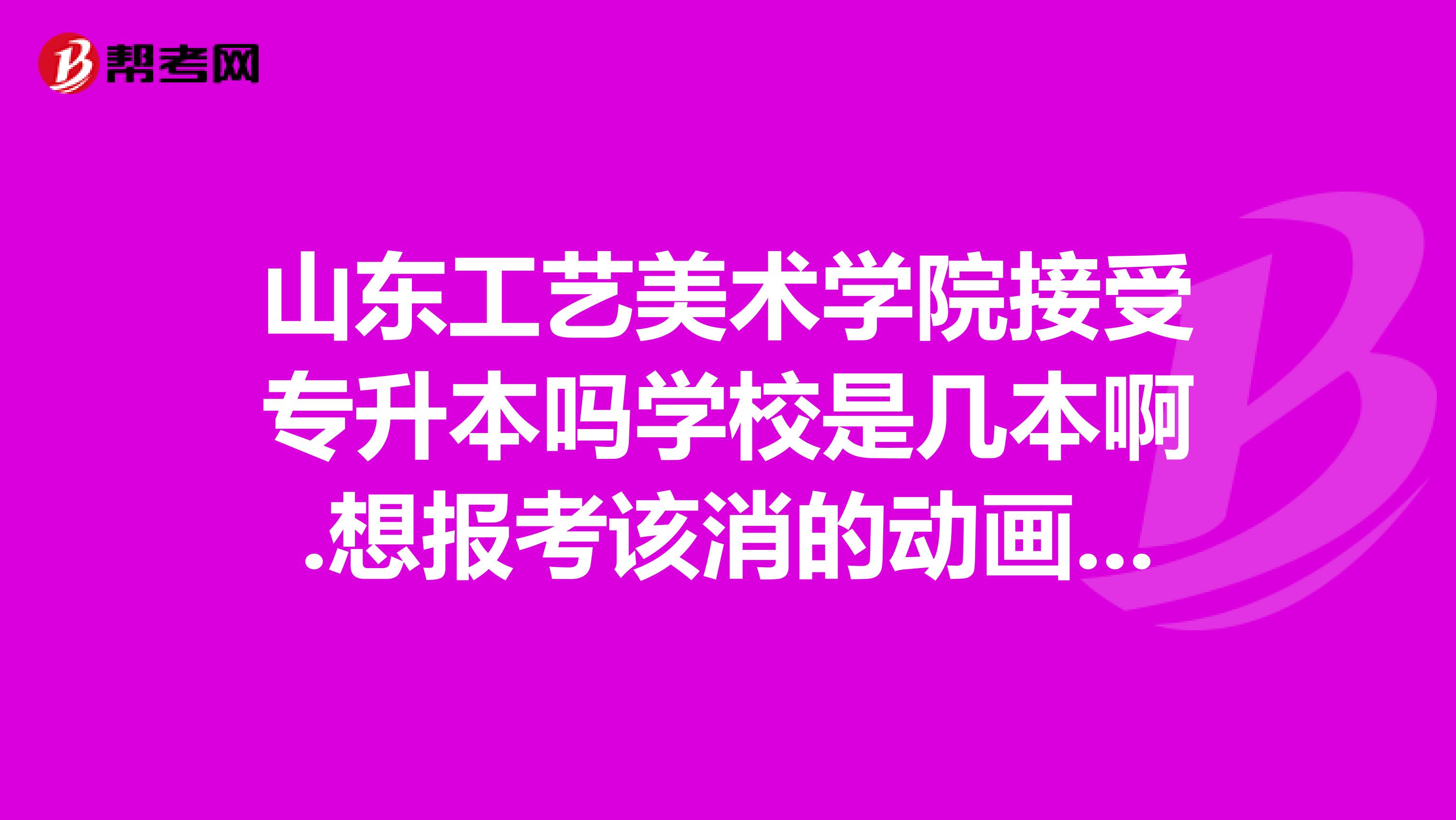 山东工艺美术学院接受专升本吗学校是几本啊.想报考该消的动画专业.求高人解答