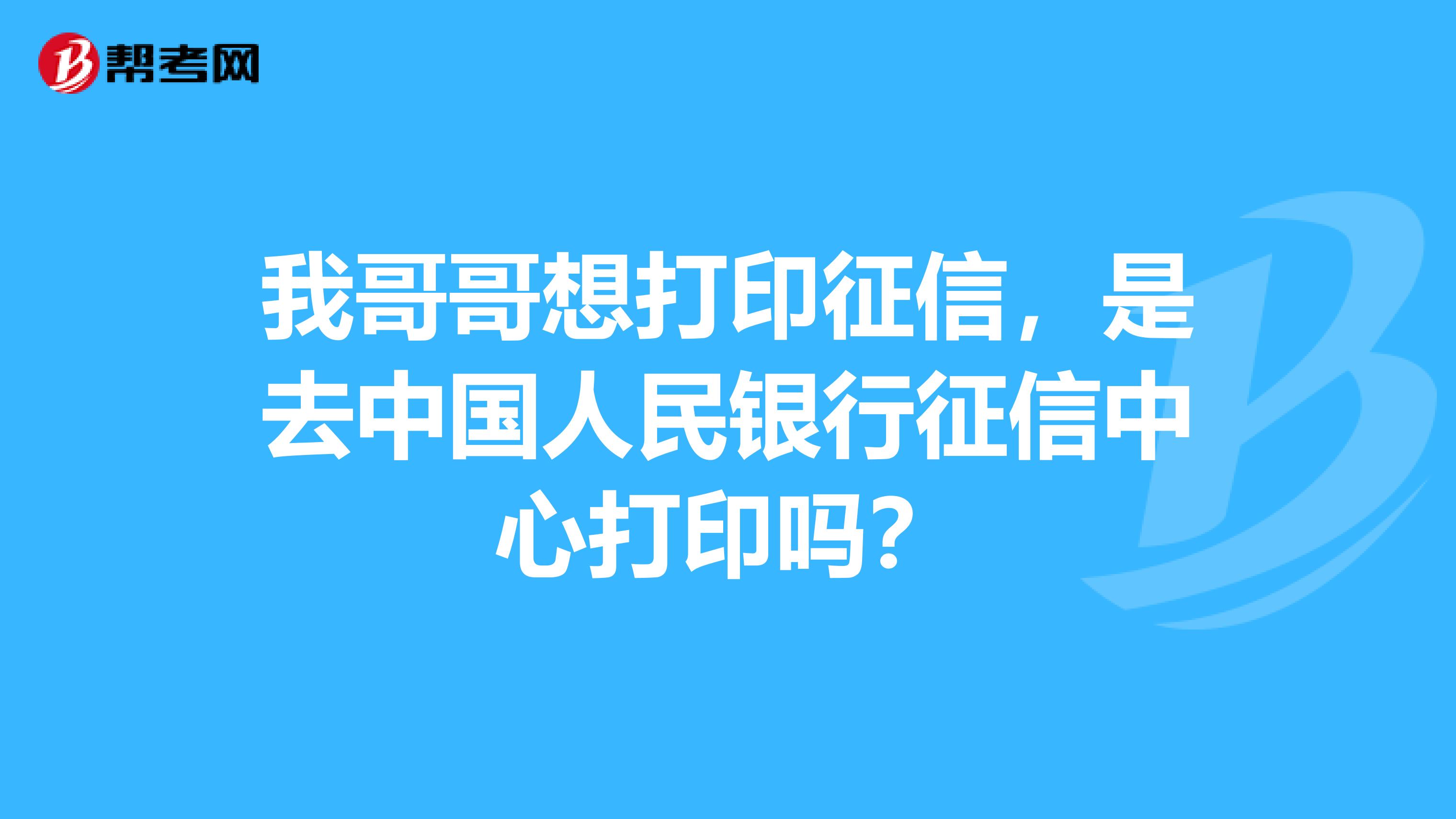 我哥哥想打印征信，是去中国人民银行征信中心打印吗？