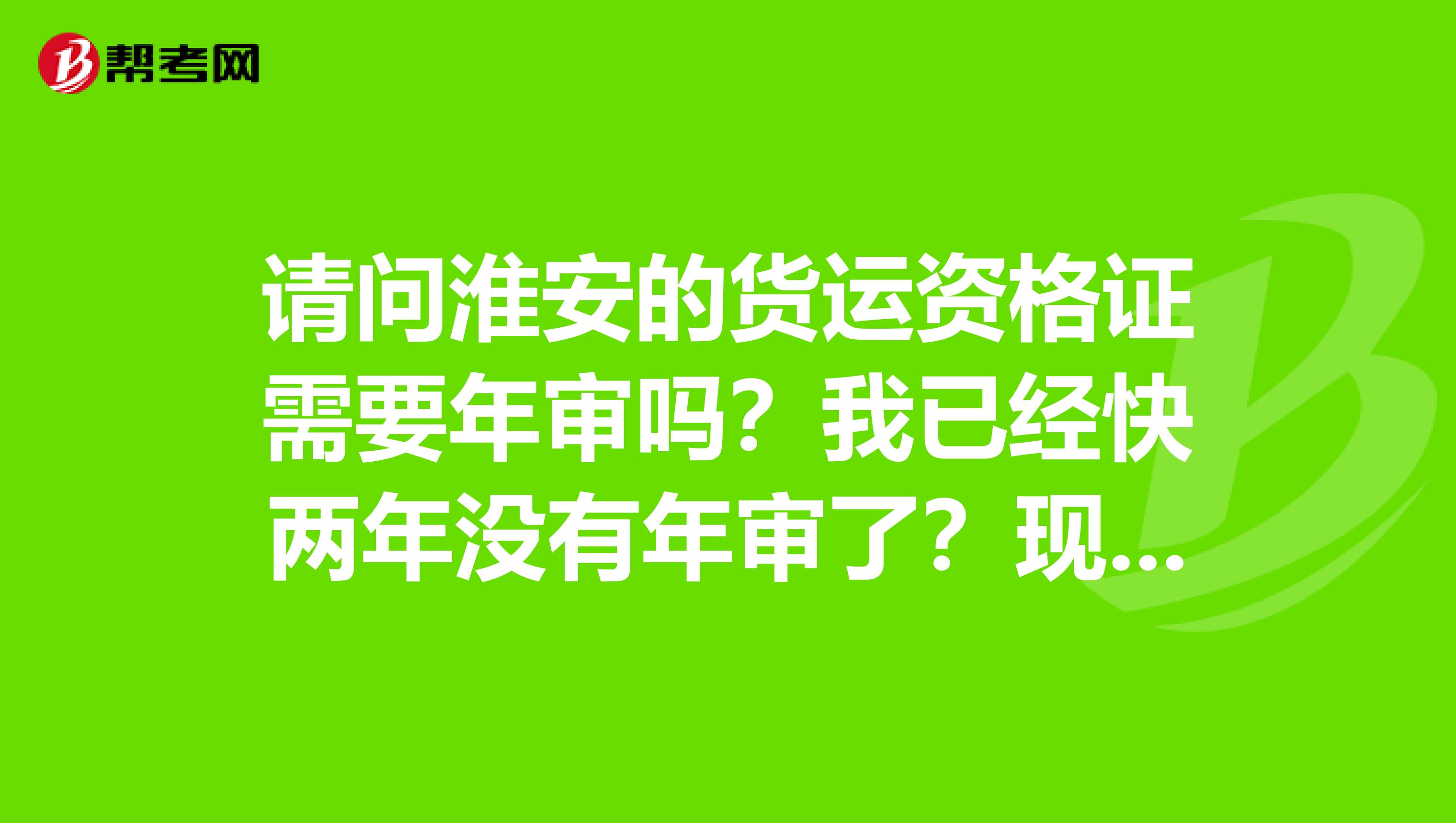 请问淮安的货运资格证需要年审吗？我已经快两年没有年审了？现在还可以审吗？