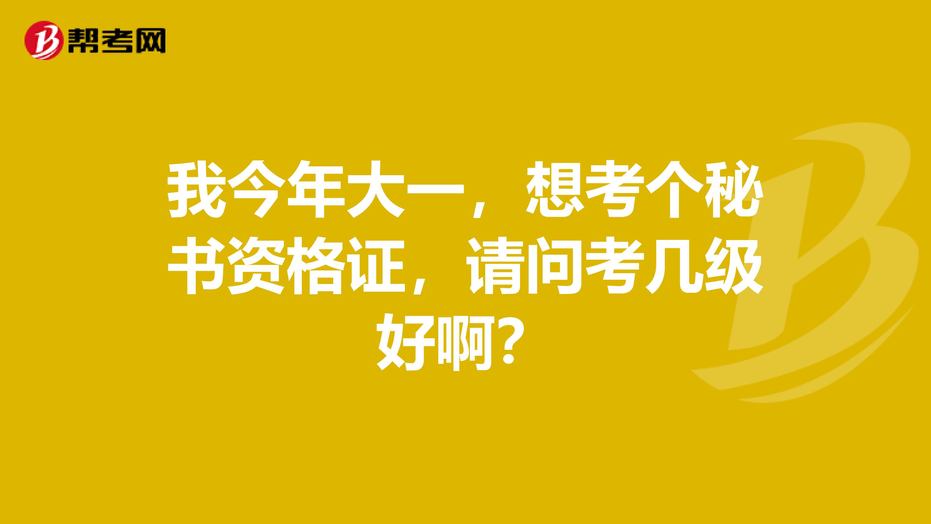 我今年大一,想考个秘书资格证,请问考几级好啊?