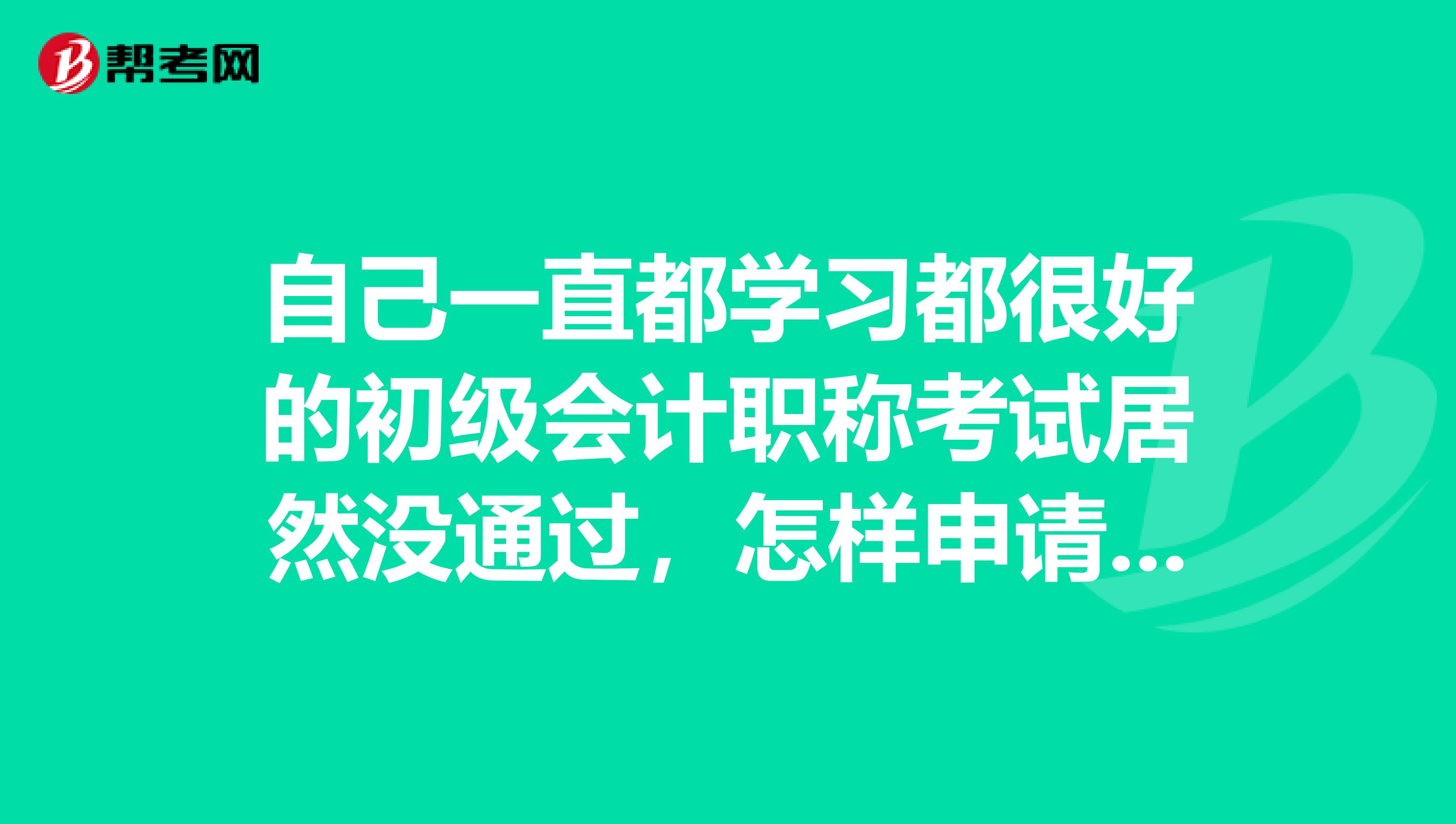 自己一直都学习都很好的初级会计职称考试居然没通过，怎样申请复核成绩？
