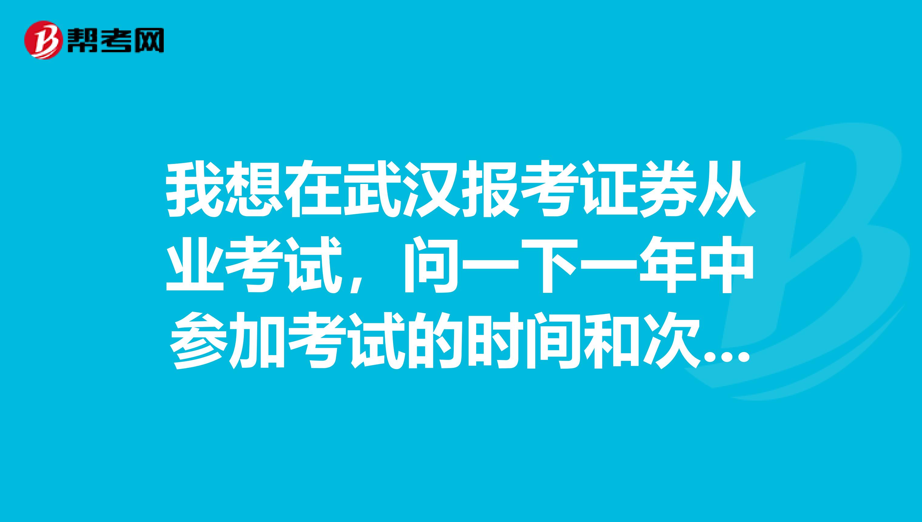 我想在武汉报考证券从业考试,问一下一年中参加考试的时间和次数有限制吗?
