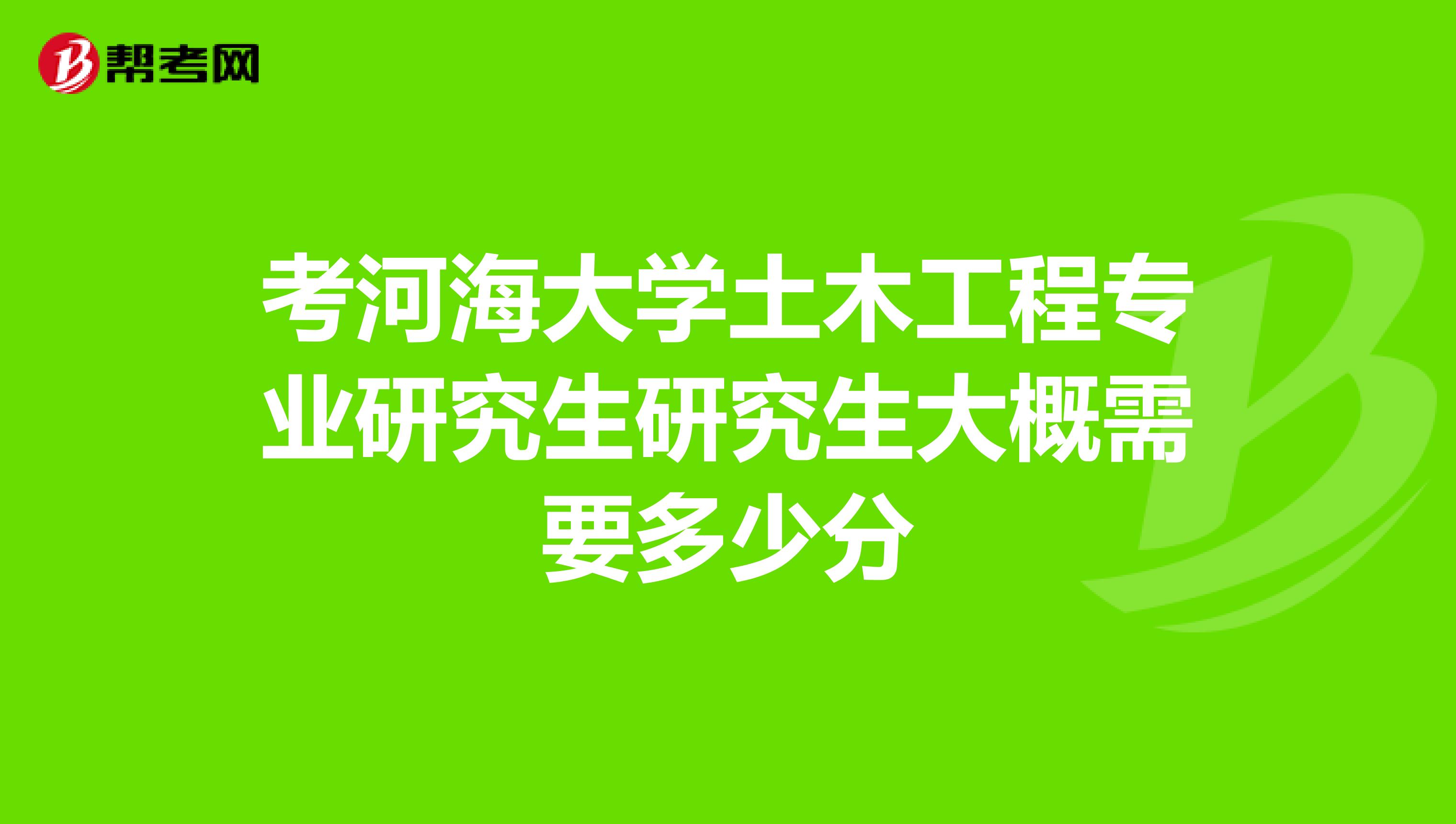 考河海大学土木工程专业研究生研究生大概需要多少分