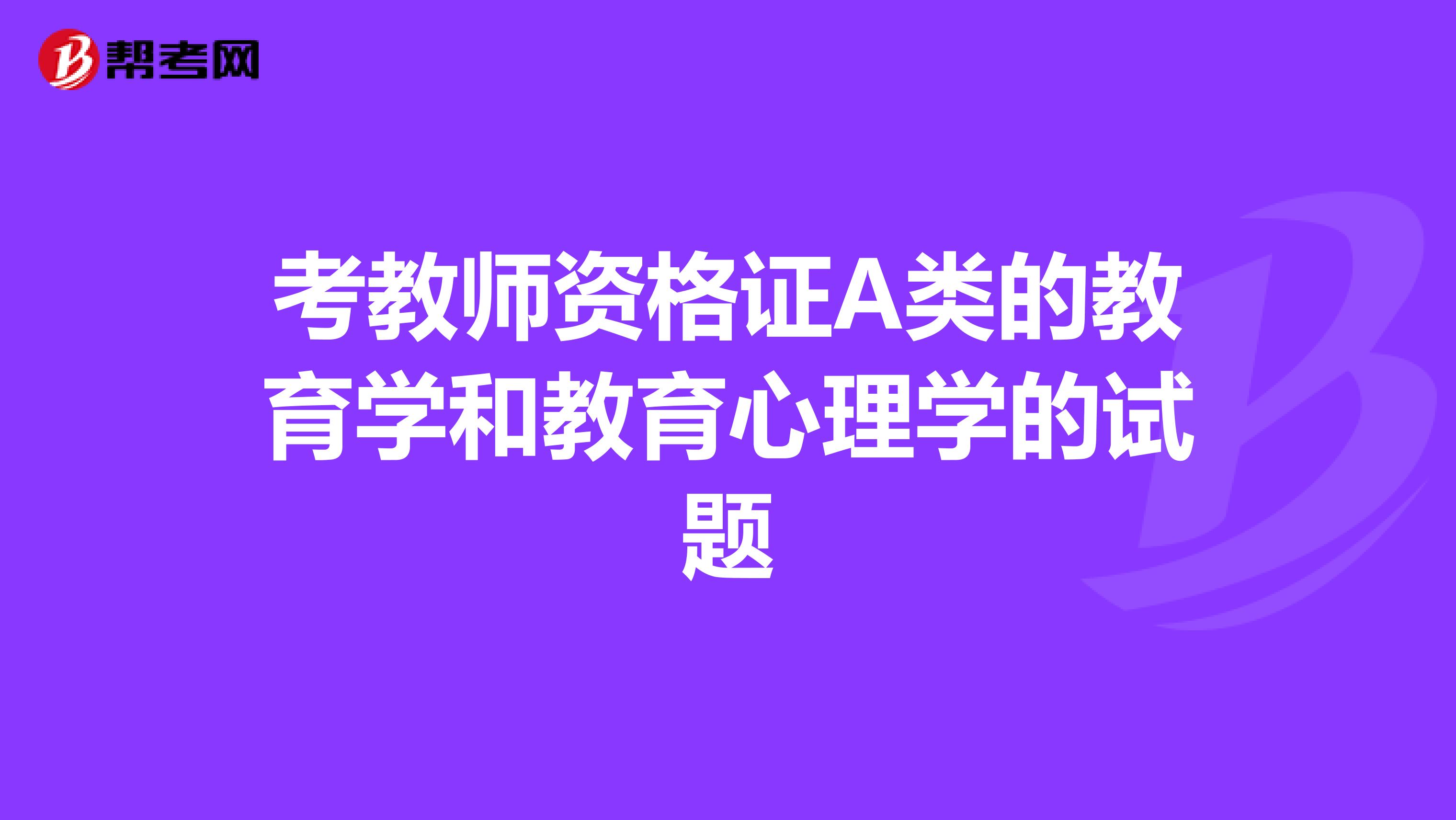 考教师资格证A类的教育学和教育心理学的试题