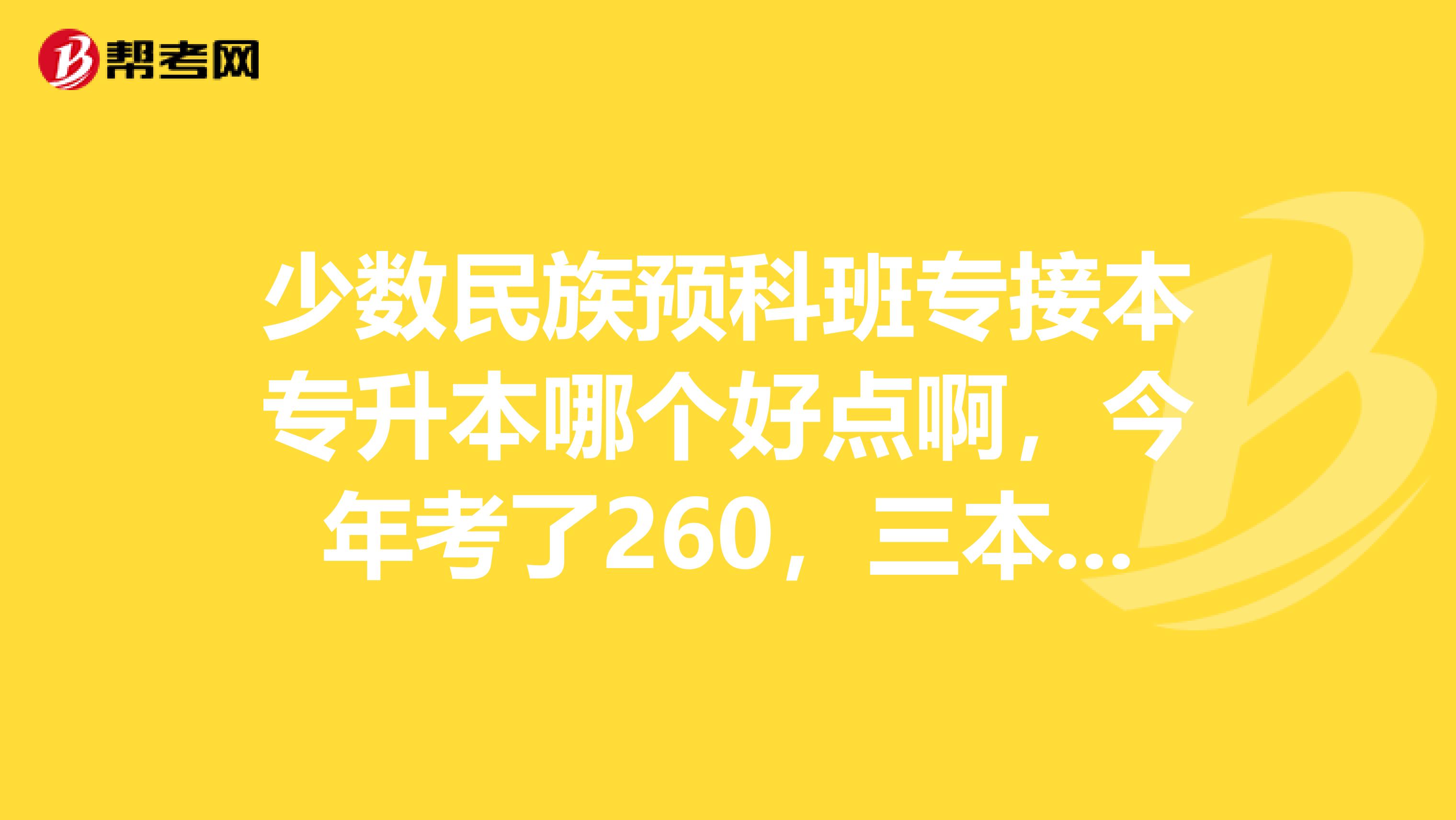 少数民族预科班专接本专升本哪个好点啊，今年考了260，三本分数线336，能走本科么