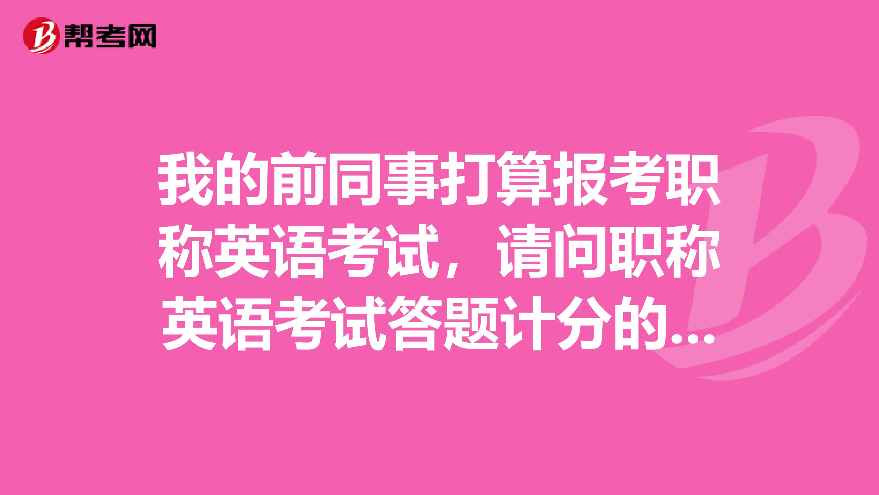 我的前同事打算报考职称英语考试，请问职称英语考试答题计分的原则是什么样的？