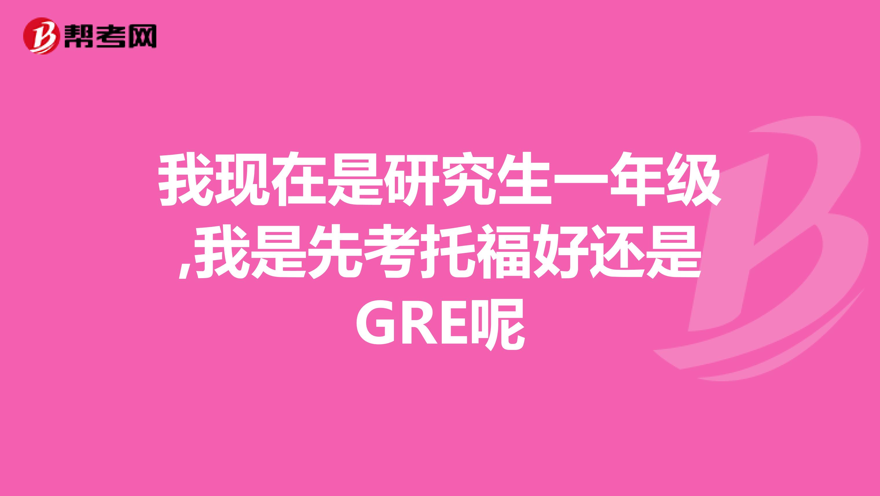 我现在是研究生一年级,我是先考托福好还是GRE呢