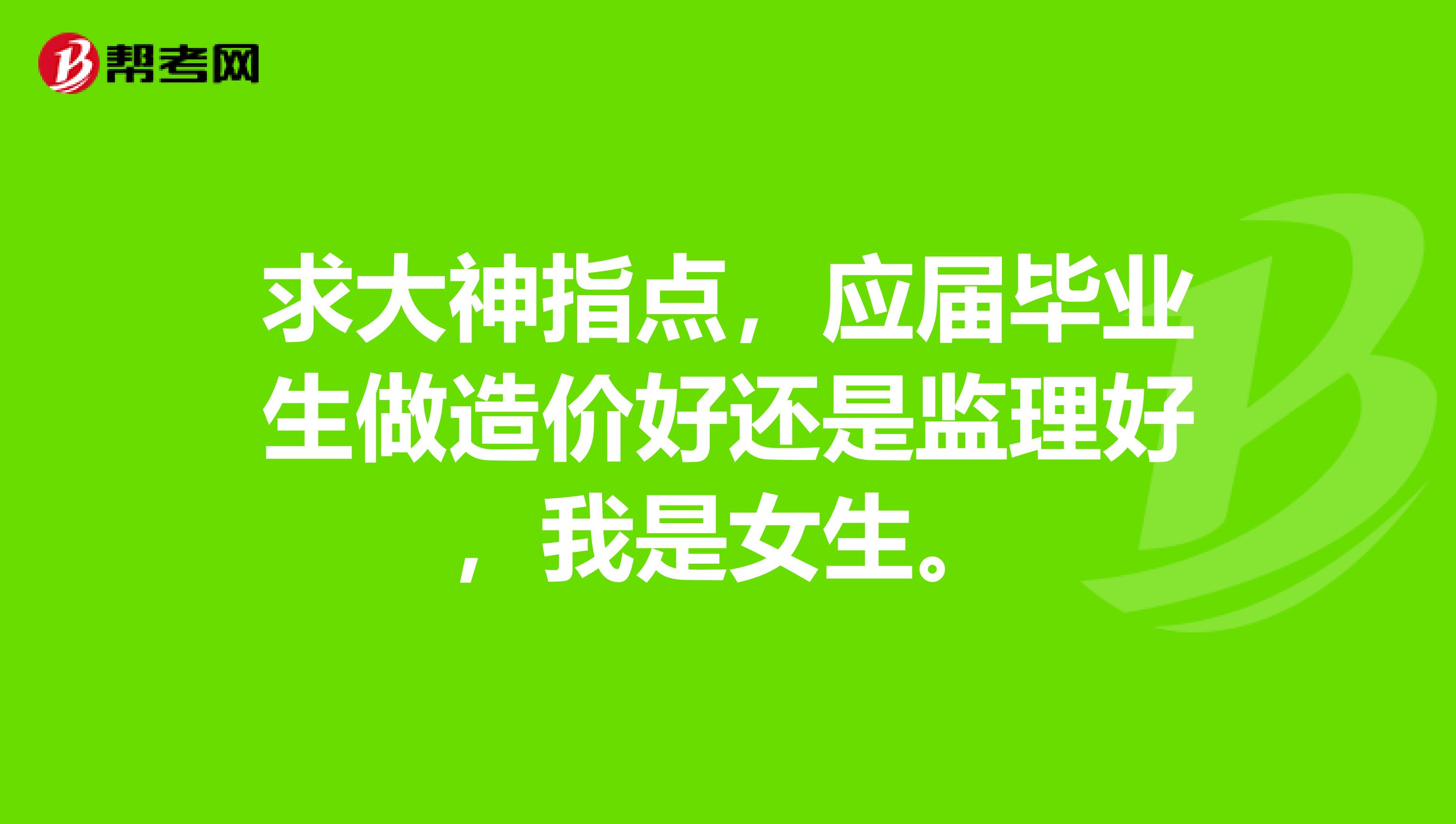求大神指点,应届毕业生做造价好还是监理好,我是女生。