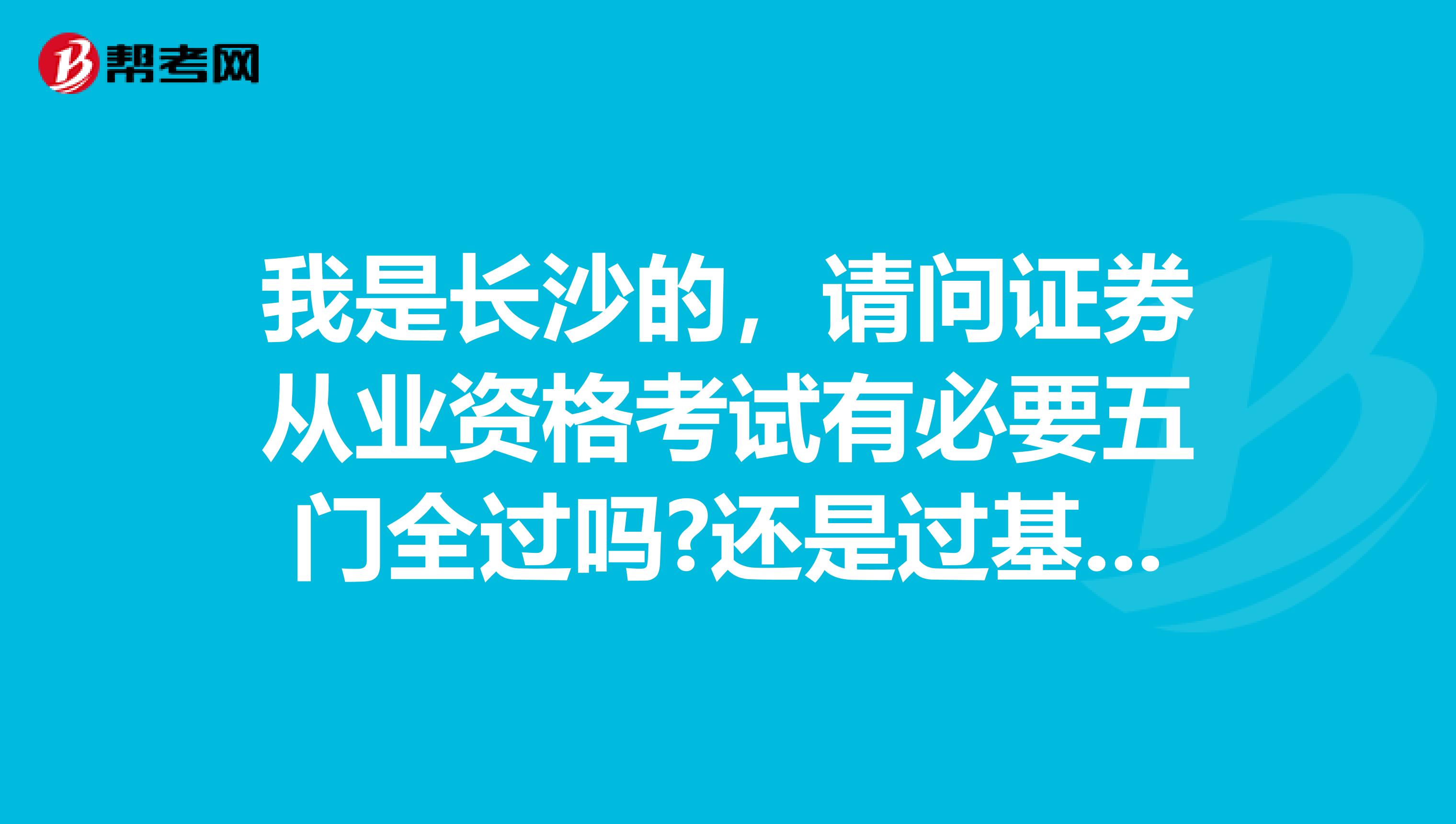我是长沙的，请问证券从业资格考试有必要五门全过吗?还是过基础+一门专业就足够了?
