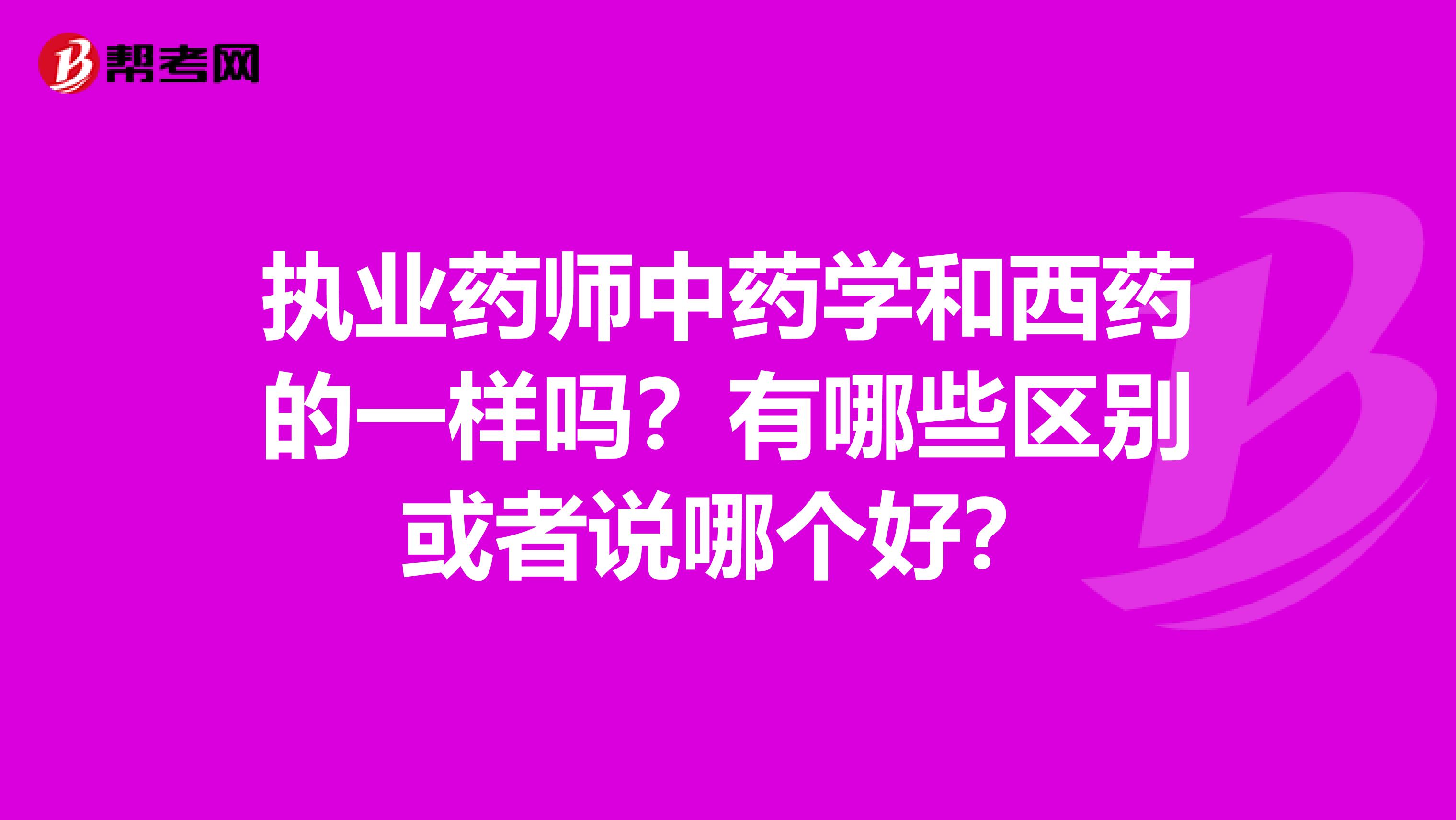 执业药师中药学和西药的一样吗?有哪些区别或者说哪个好?