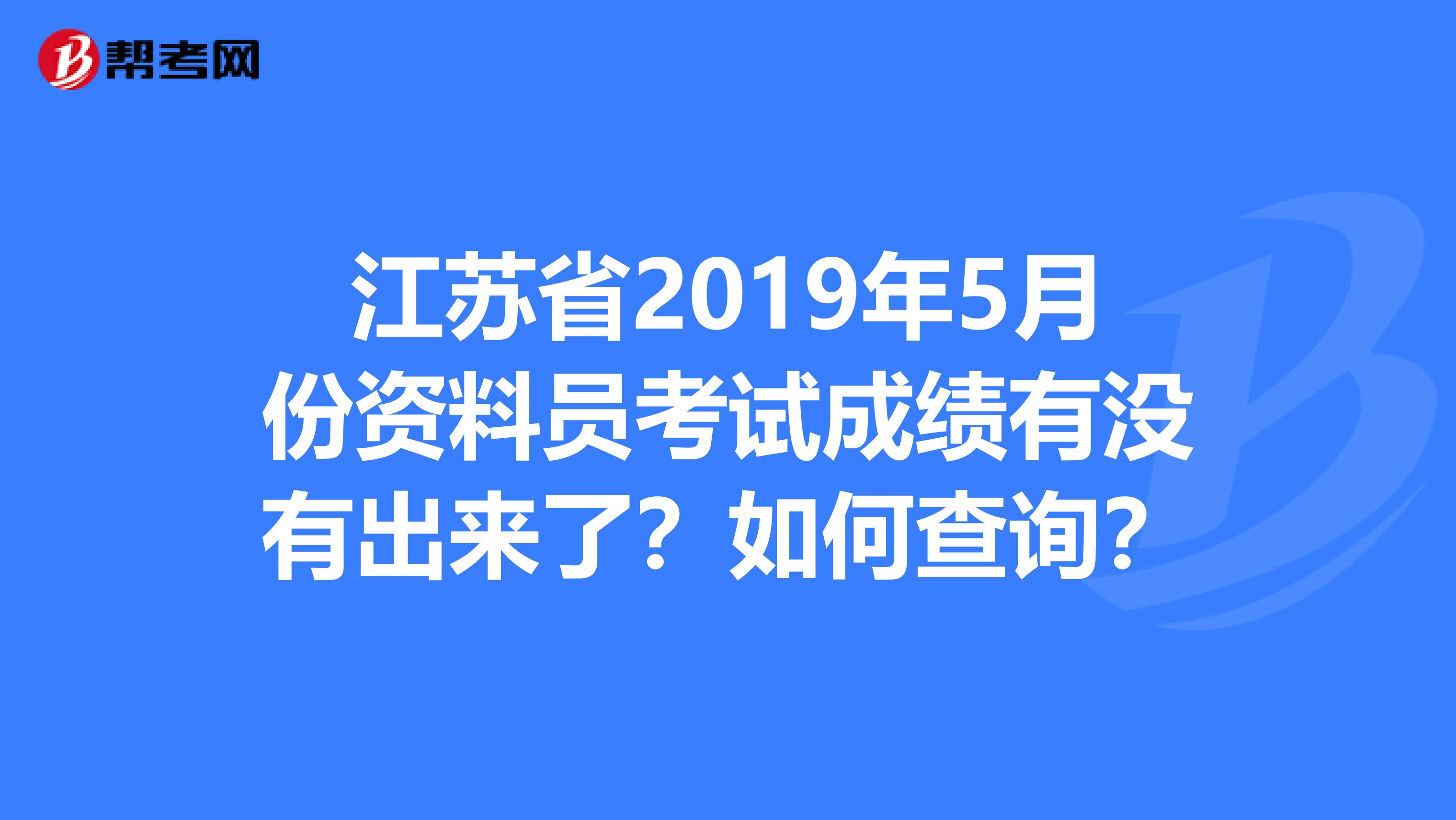 江苏省2019年5月份资料员考试成绩有没有出来了?如何查询?