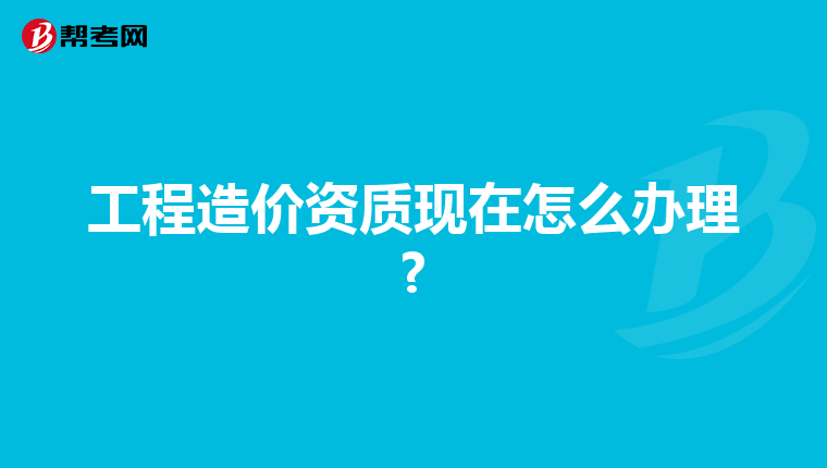 工程造價資質現在怎么辦理?