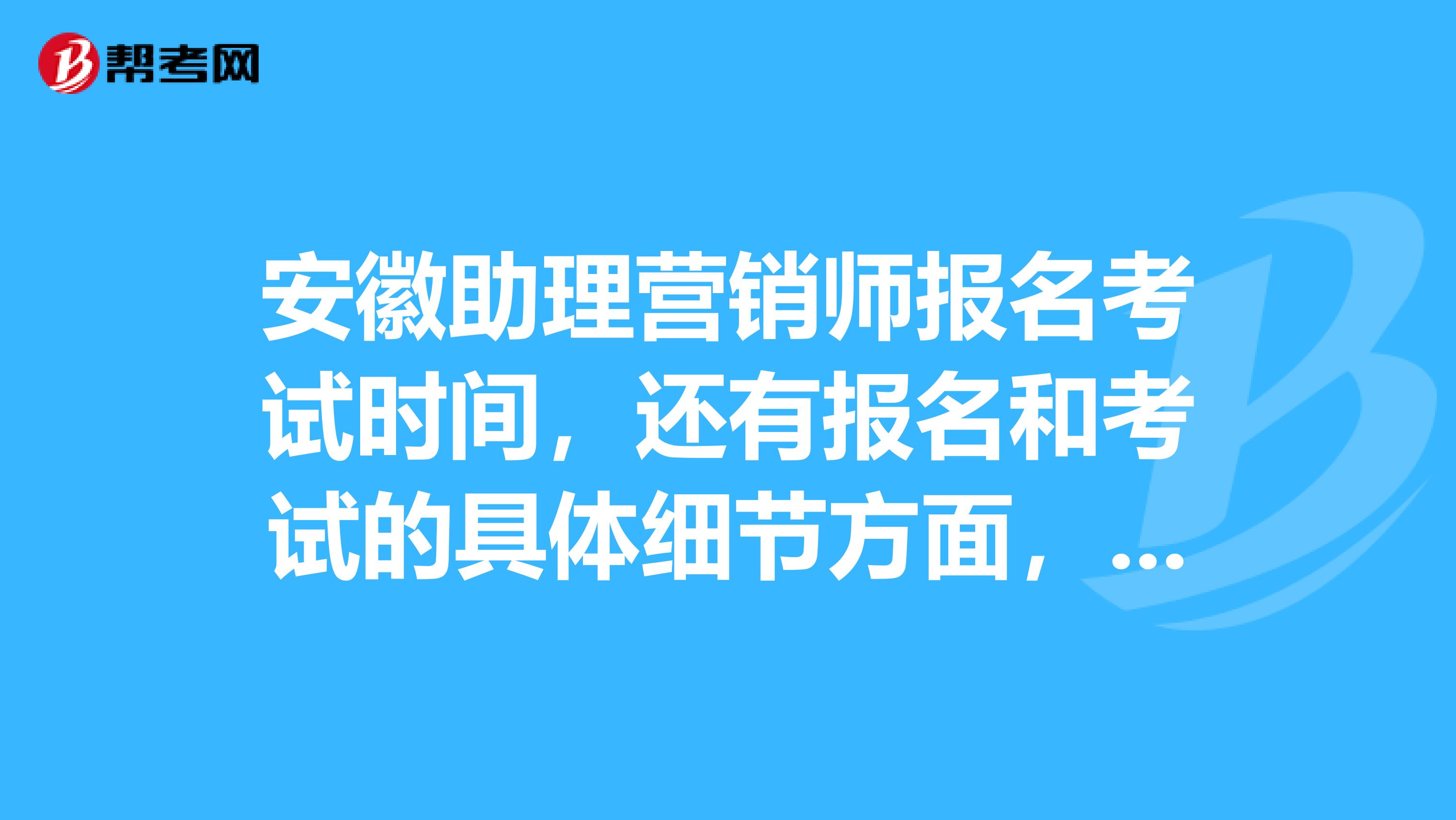 安徽助理营销师报名考试时间,还有报名和考试的具体细节方面,请尽快答复,尽量详细些十万火急,十分感谢。