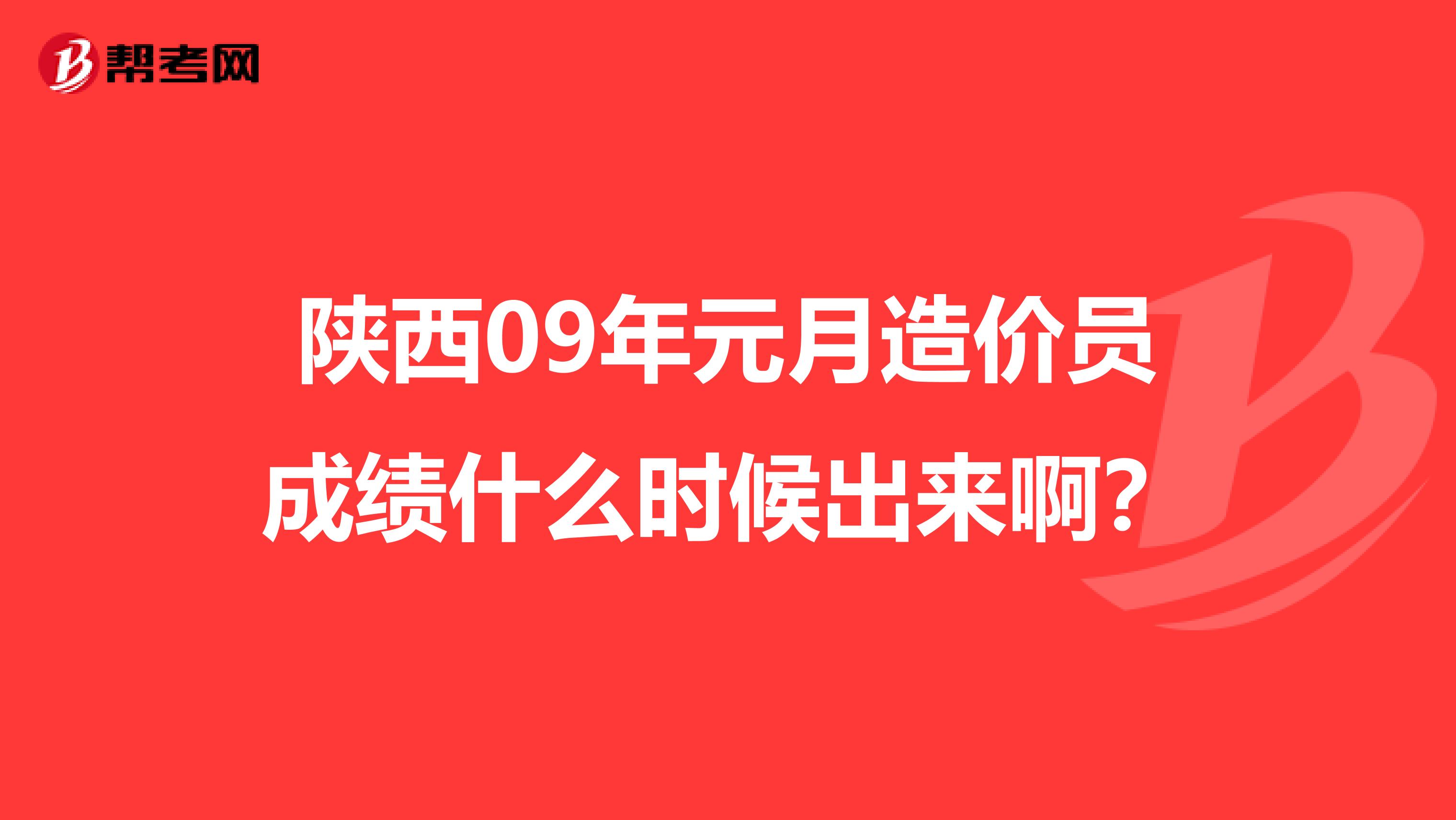 陕西09年元月造价员成绩什么时候出来啊?