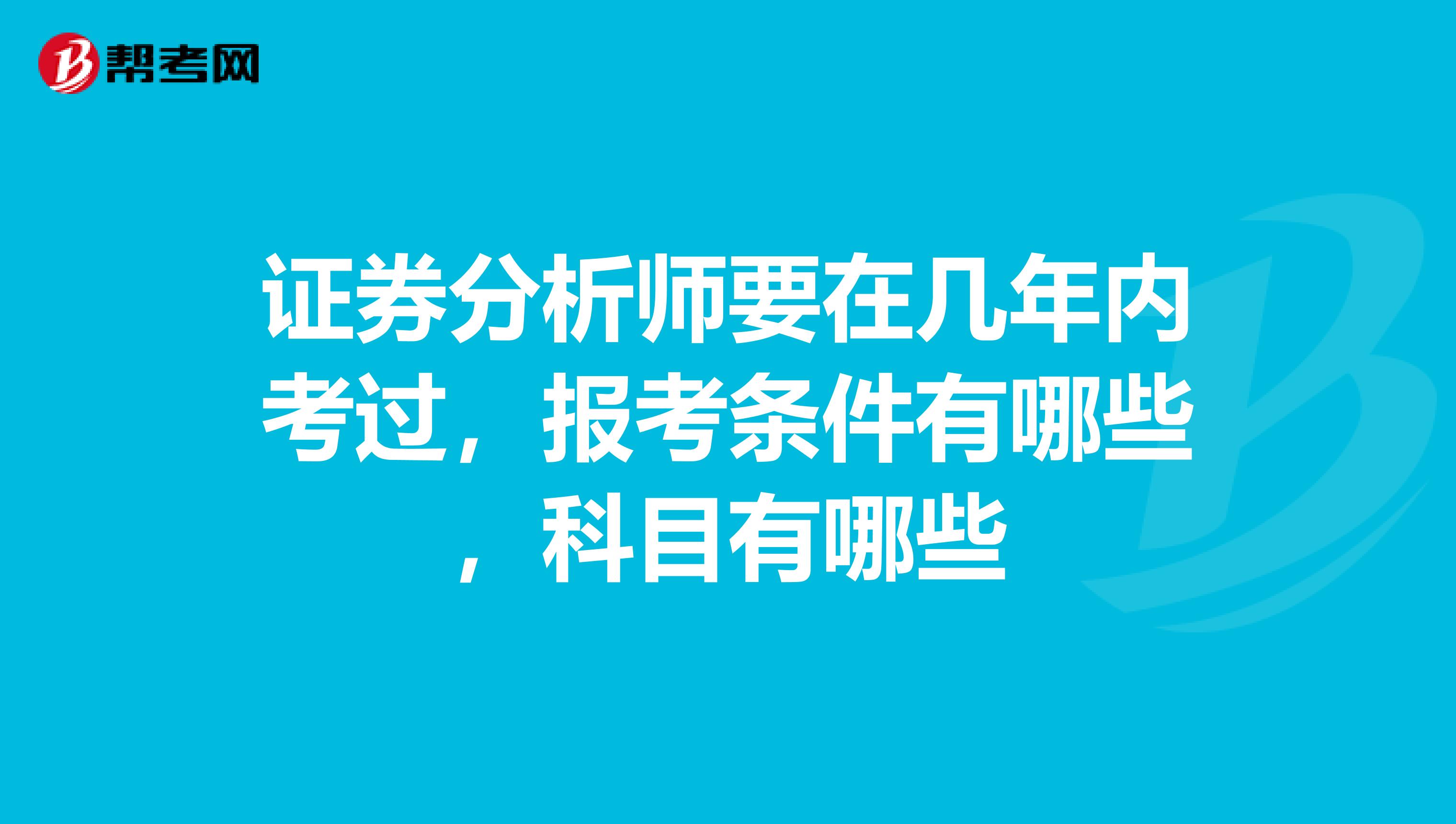 证券分析师要在几年内考过,报考条件有哪些,科目有哪些
