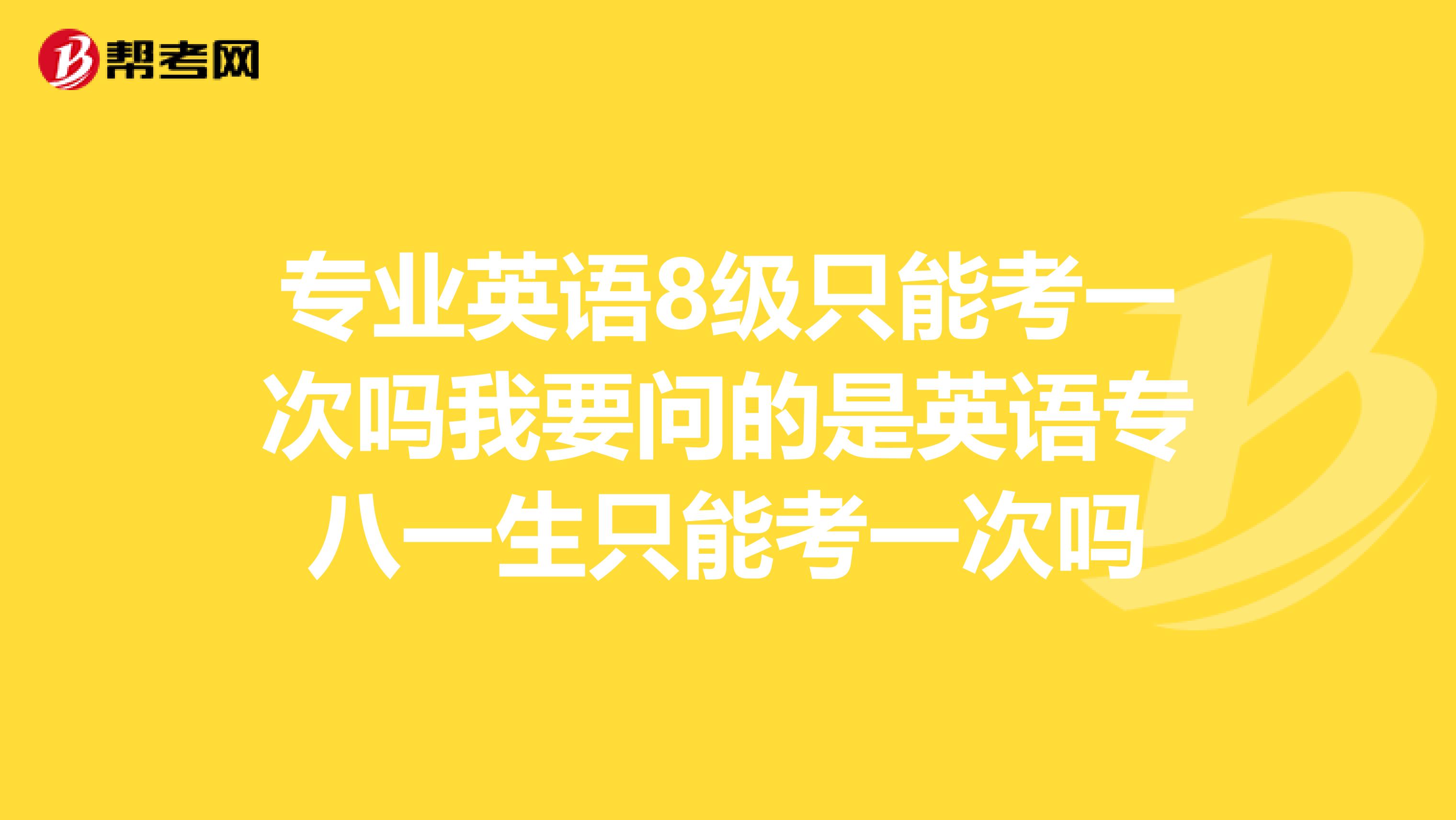 专业英语8级只能考一次吗我要问的是英语专八一生只能考一次吗