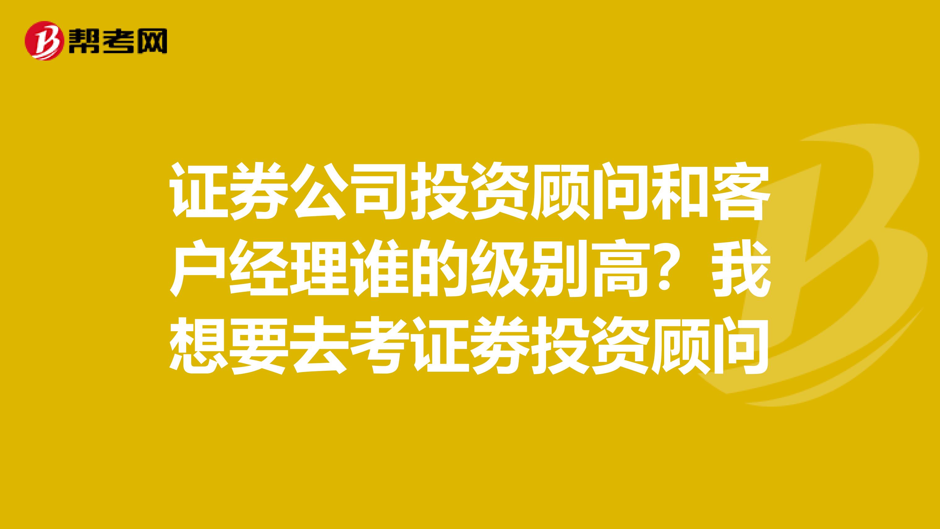 证券公司投资顾问和客户经理谁的级别高?我想要去考证劵投资顾问