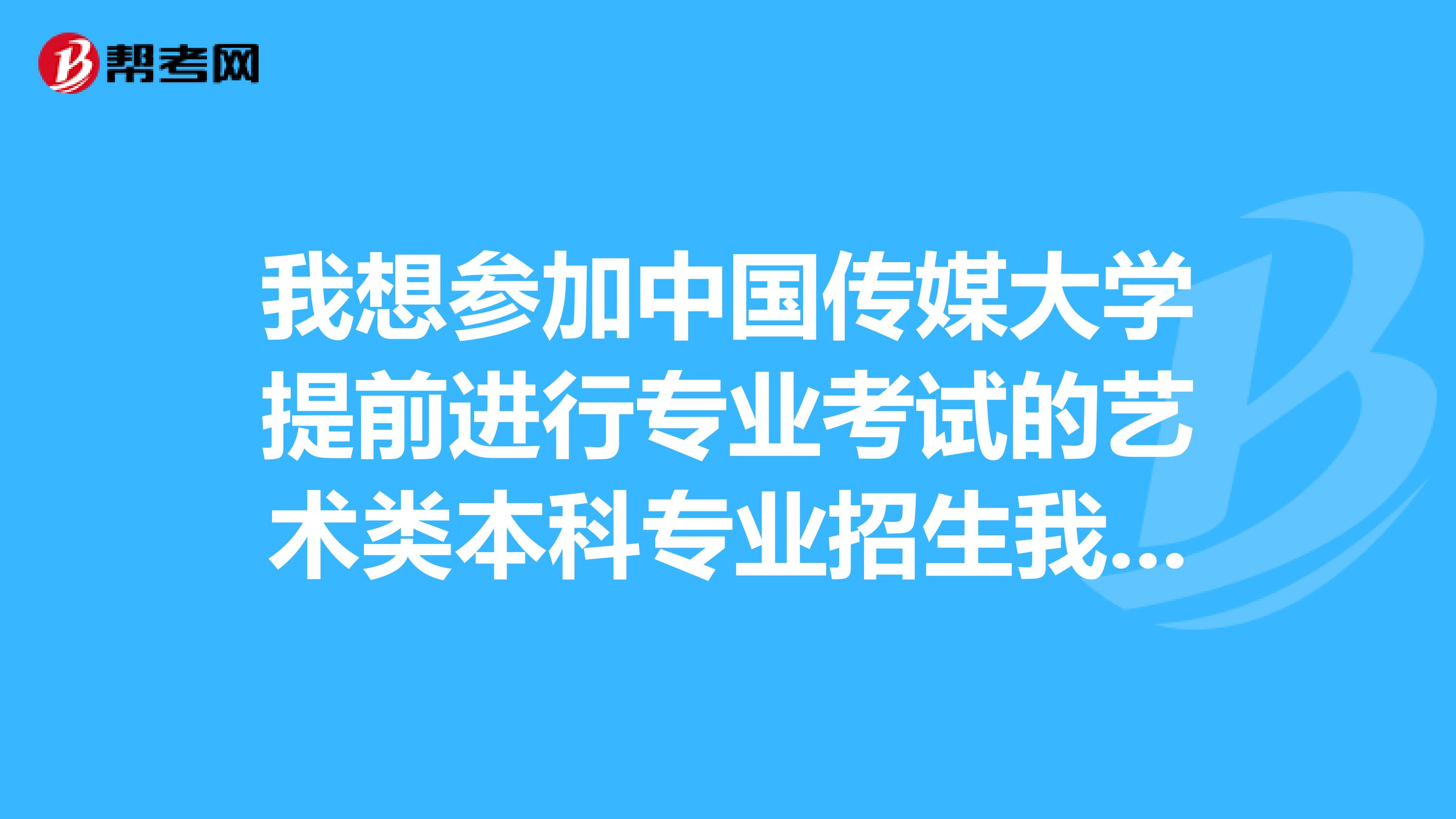 我想参加中国传媒大学提前进行专业考试的艺术类本科专业招生我想报“戏剧影视文学”专业，要通过初试，复试面试什么的？这些应该怎么准备？还有中国传媒大学定的考试时间和我们杭州市第一次统测可能有冲突，我该怎么办？？关于中国传媒大学艺术类本科专业招生怎么样？