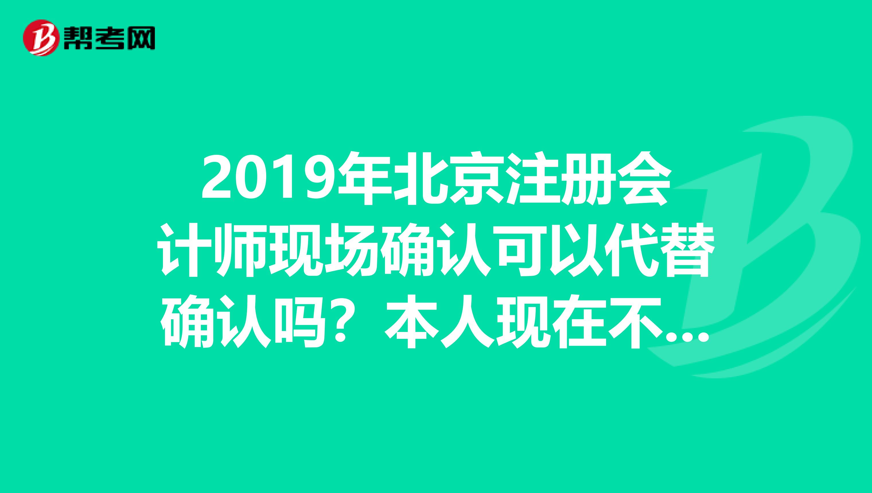 2019年北京注册会计师现场确认可以代替确认吗？本人现在不在北京，能不能让别人把东西都带齐了代替确认