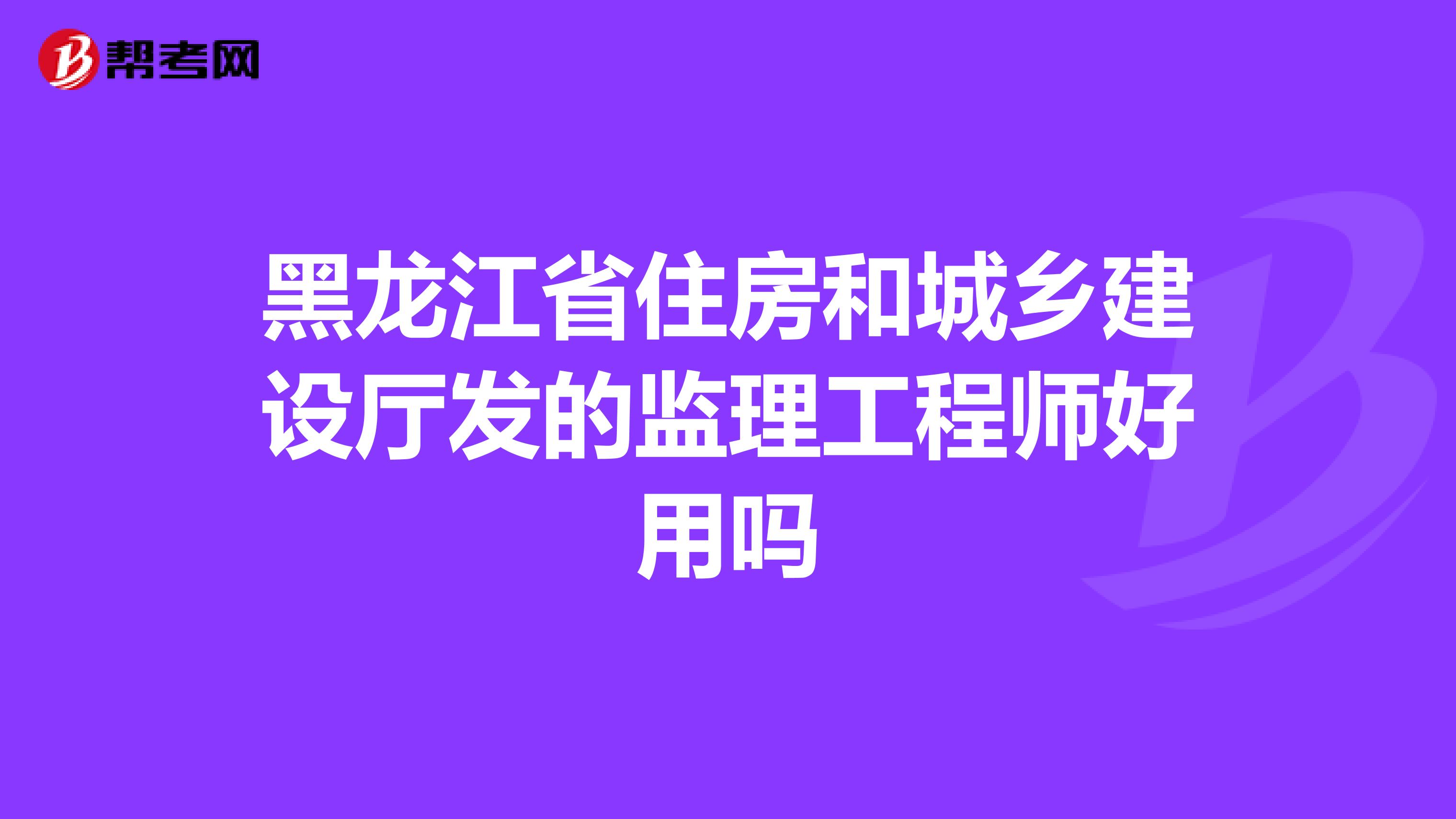 黑龙江省住房和城乡建设厅发的监理工程师好用吗