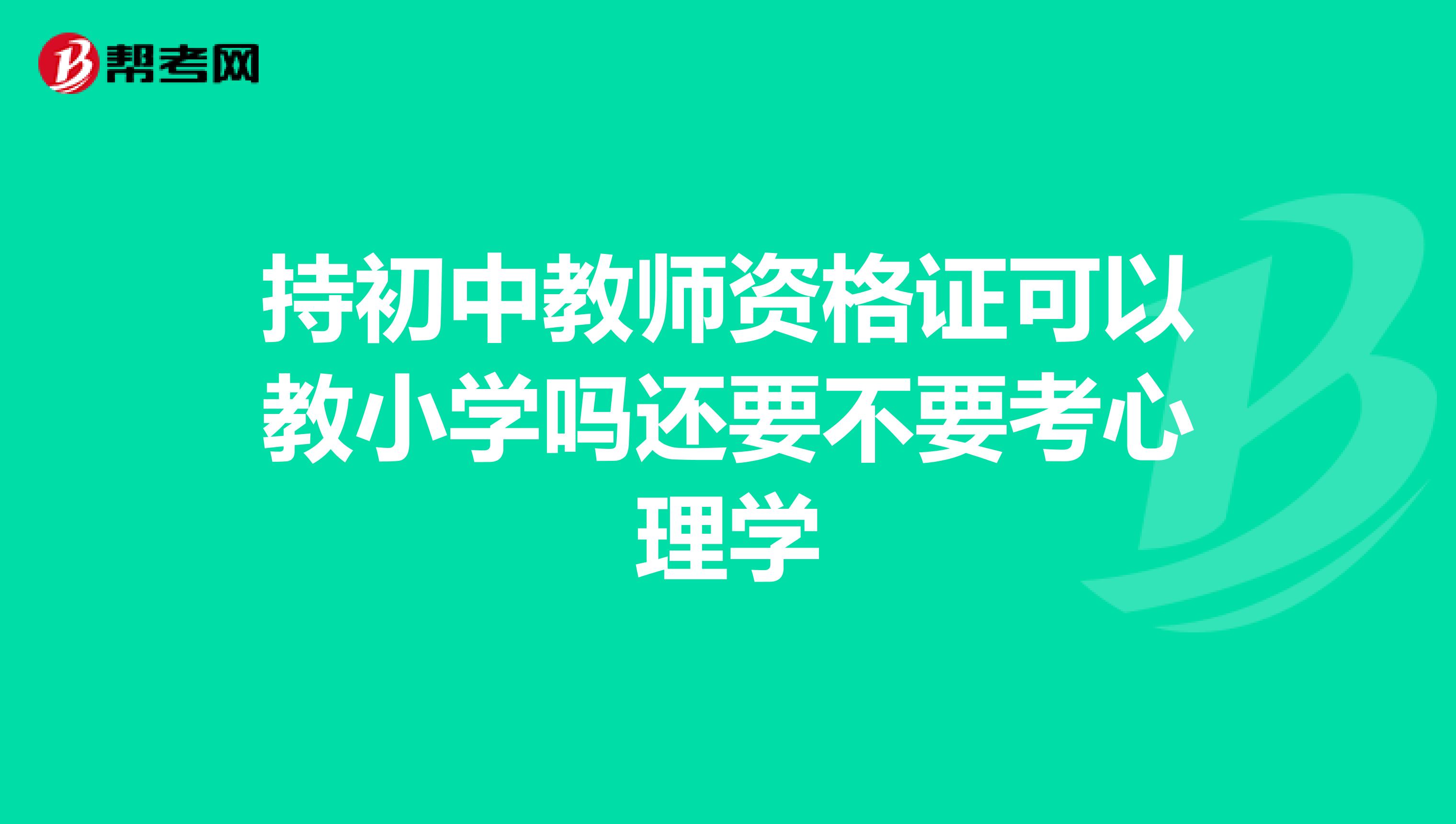 持初中教师资格证可以教小学吗还要不要考心理学