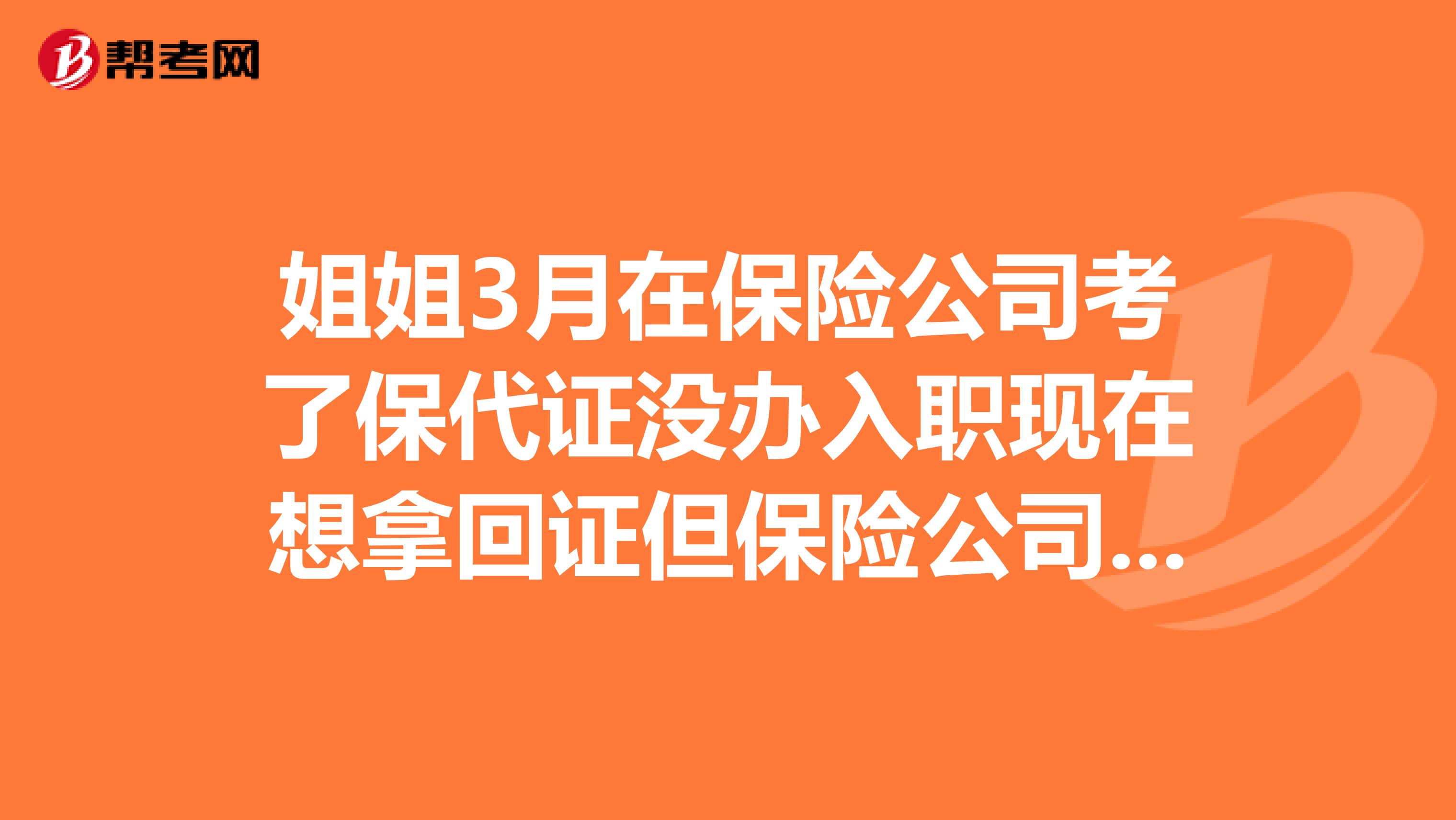 姐姐3月在保險公司考了保代證沒辦入職現在想拿回證但保險公司說保監會規定半年后才能拿求教這是真的嗎