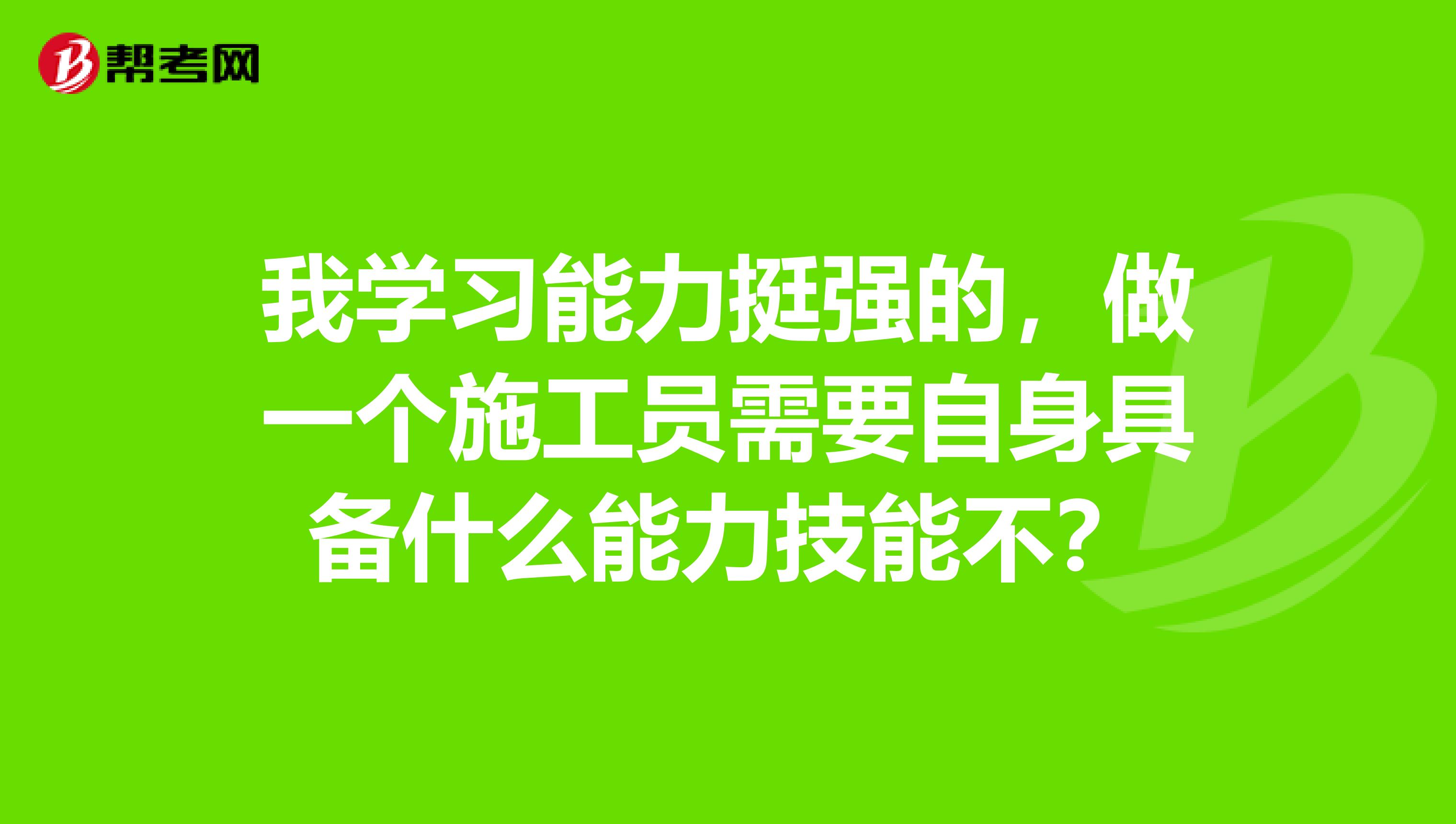 我学习能力挺强的,做一个施工员需要自身具备什么能力技能不?