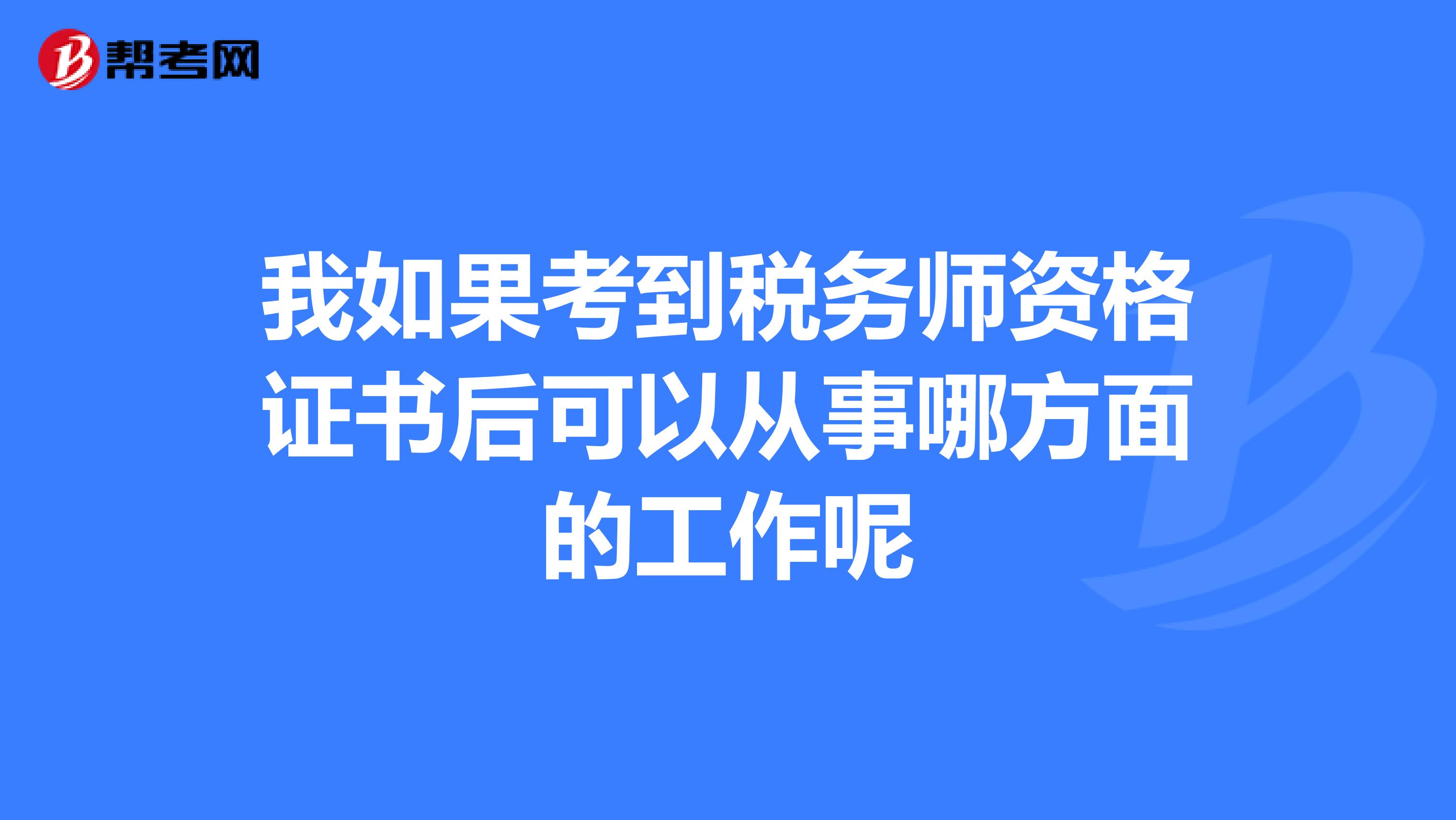 我如果考到税务师资格证书后可以从事哪方面的工作呢