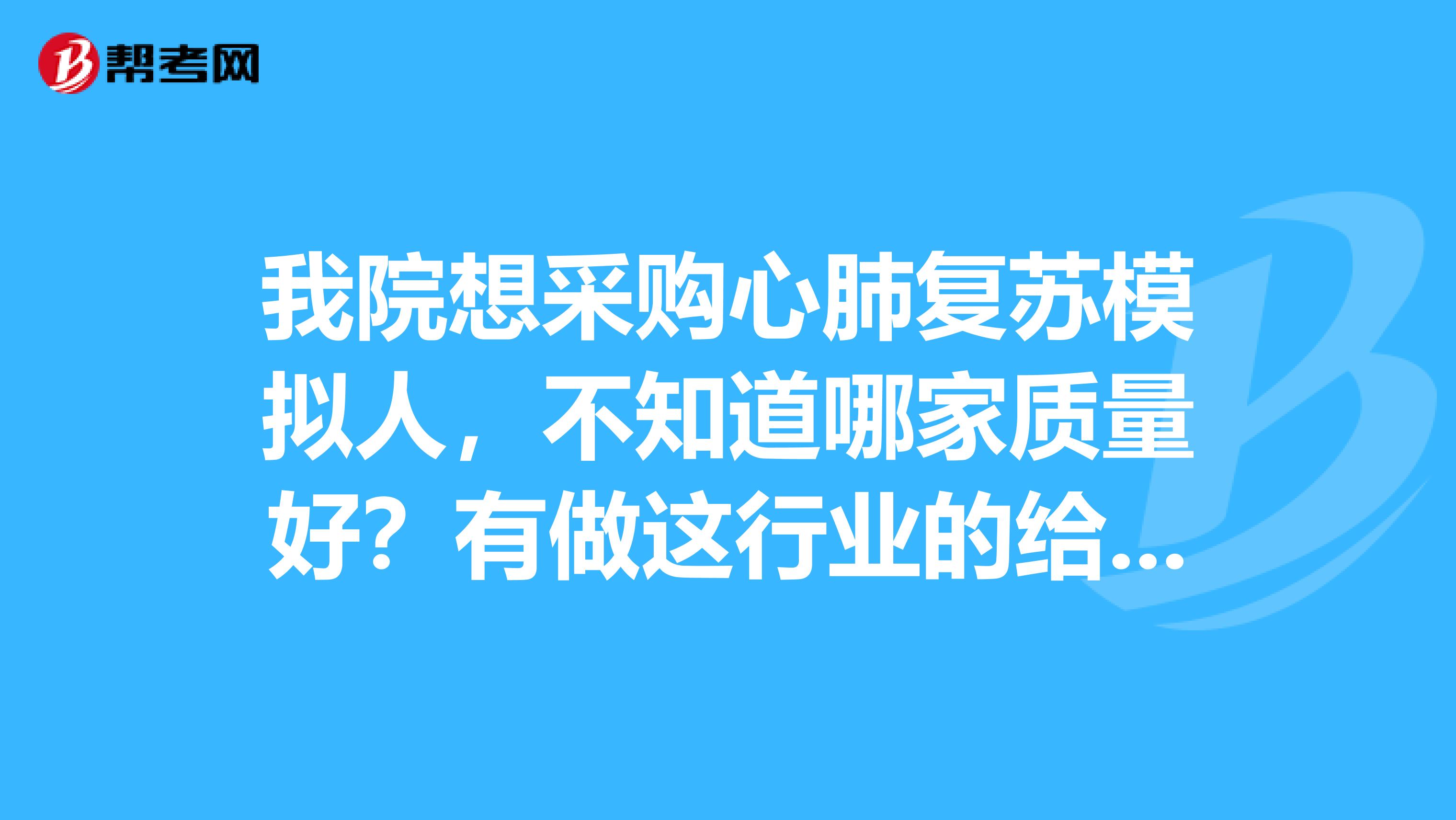 我院想采购心肺复苏模拟人,不知道哪家质量好?有做这行业的给我推荐一下