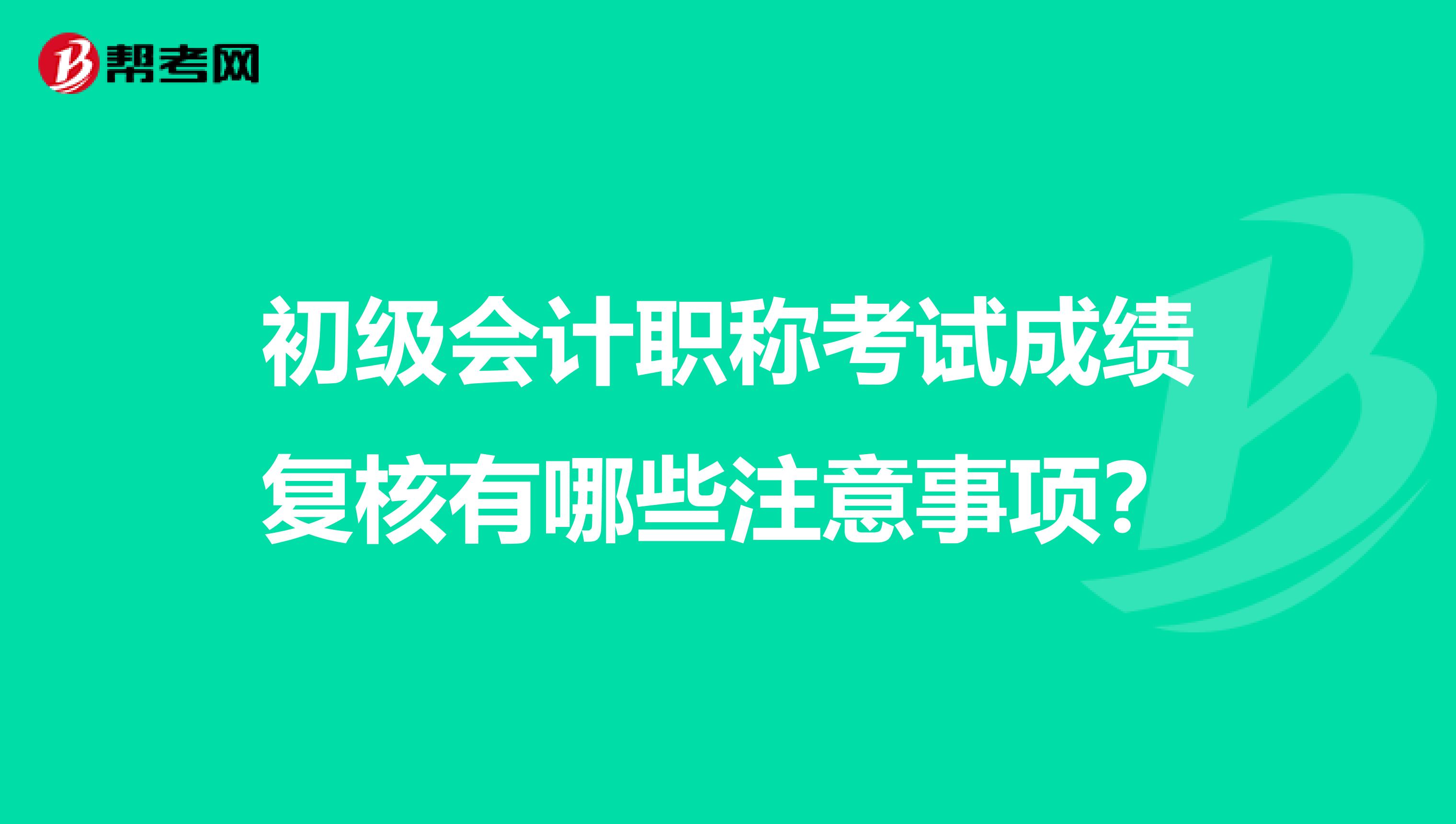 初级会计职称考试成绩复核有哪些注意事项？