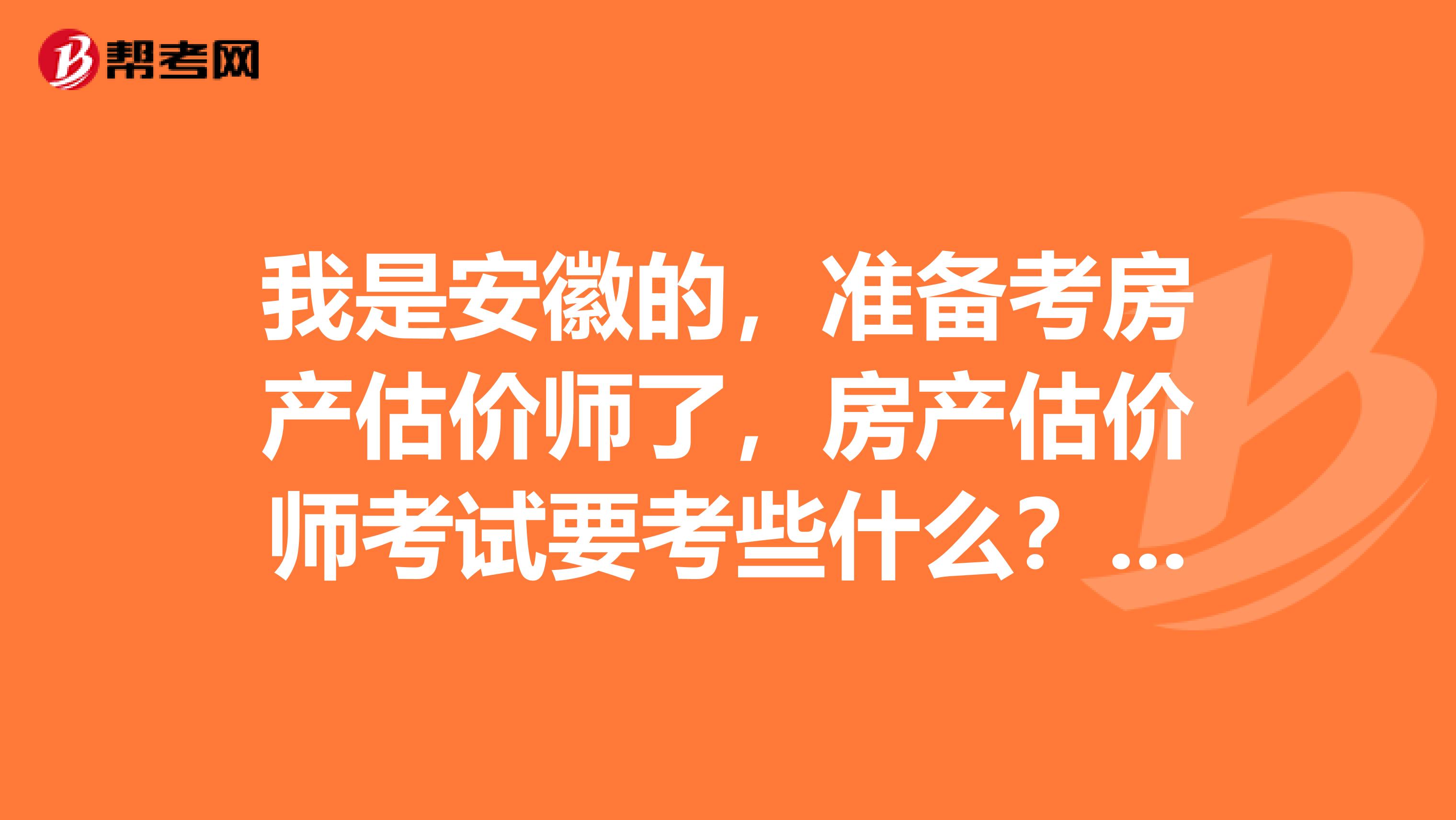 我是安徽的，準備考房產估價師了，房產估價師考試要考些什么？求解答
