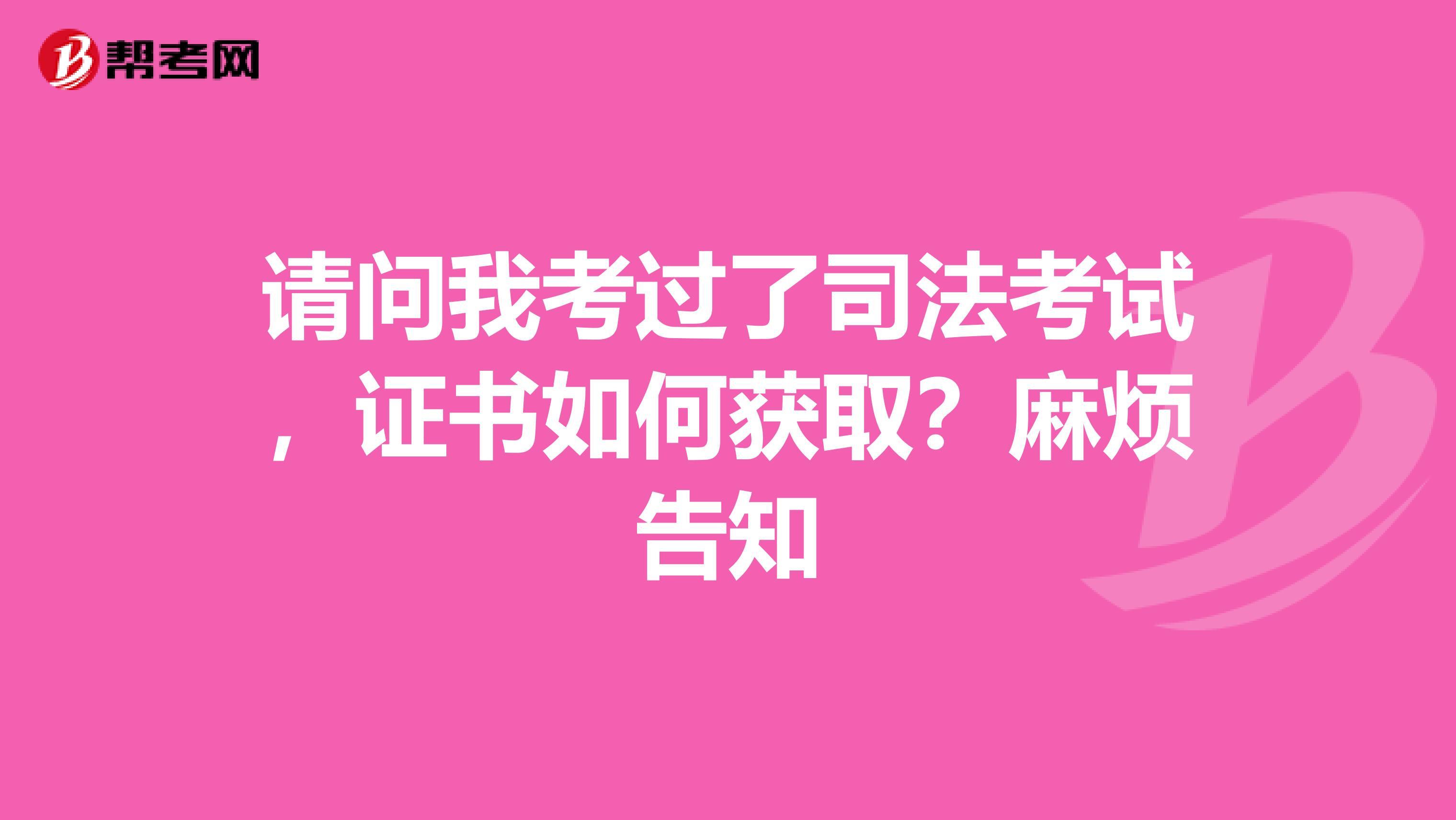 请问我考过了司法考试，证书如何获取？麻烦告知