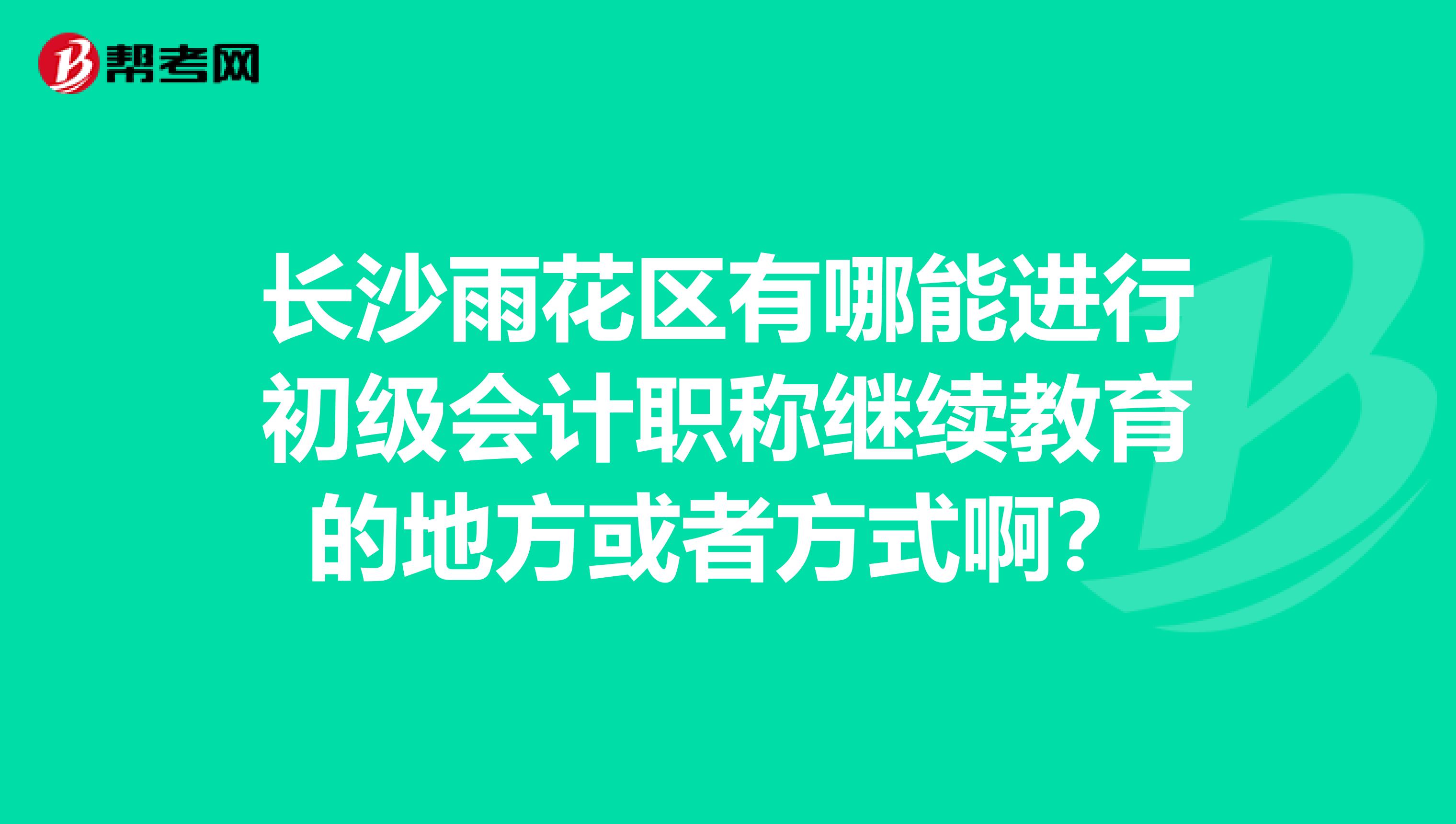 长沙雨花区有哪能进行初级会计职称继续教育的地方或者方式啊?