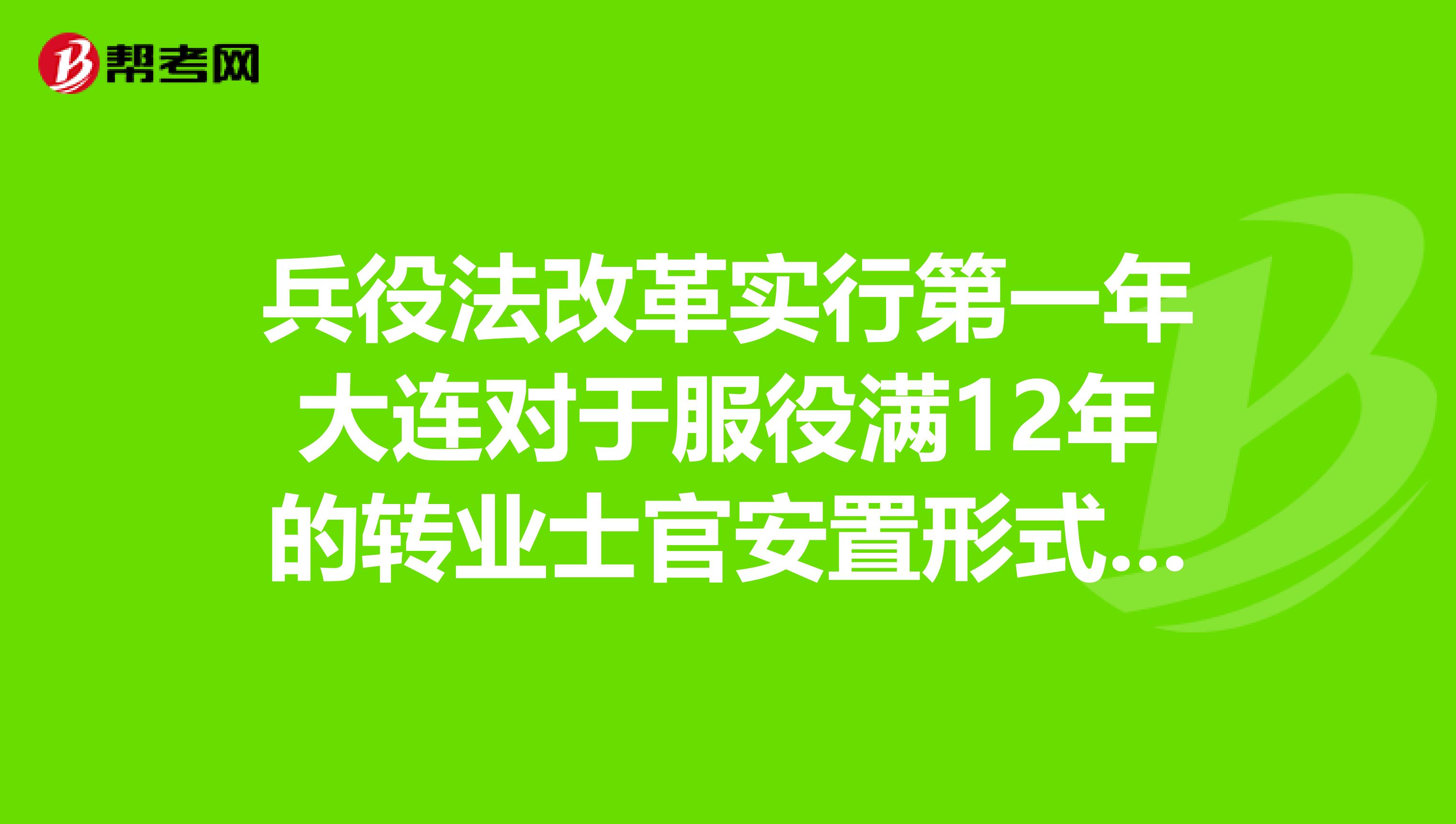 兵役法改革实行第一年大连对于服役满12年的转业士官安置形式如何不找人能进事业单位吗