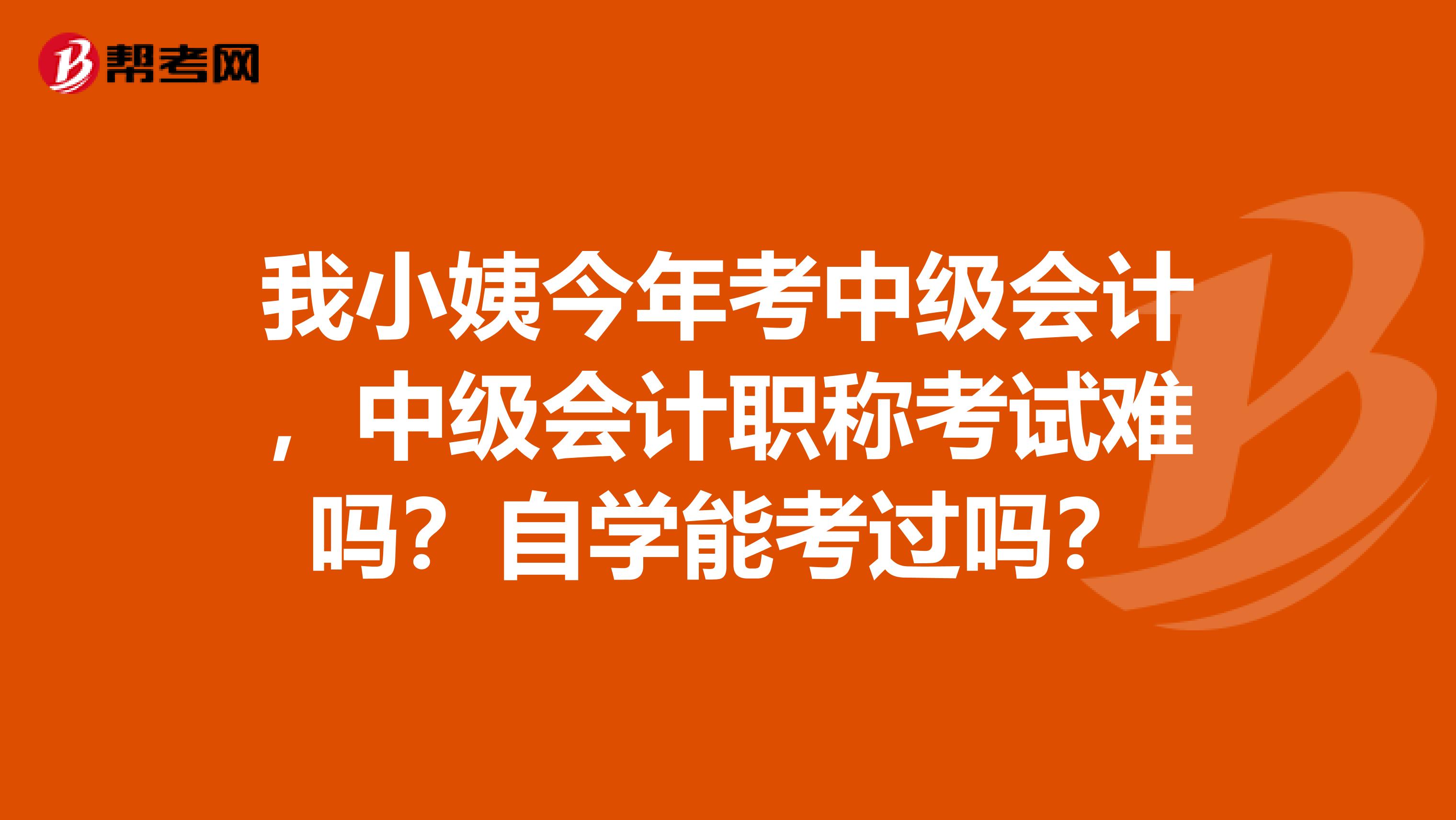 我小姨今年考中级会计,中级会计职称考试难吗?自学能考过吗?