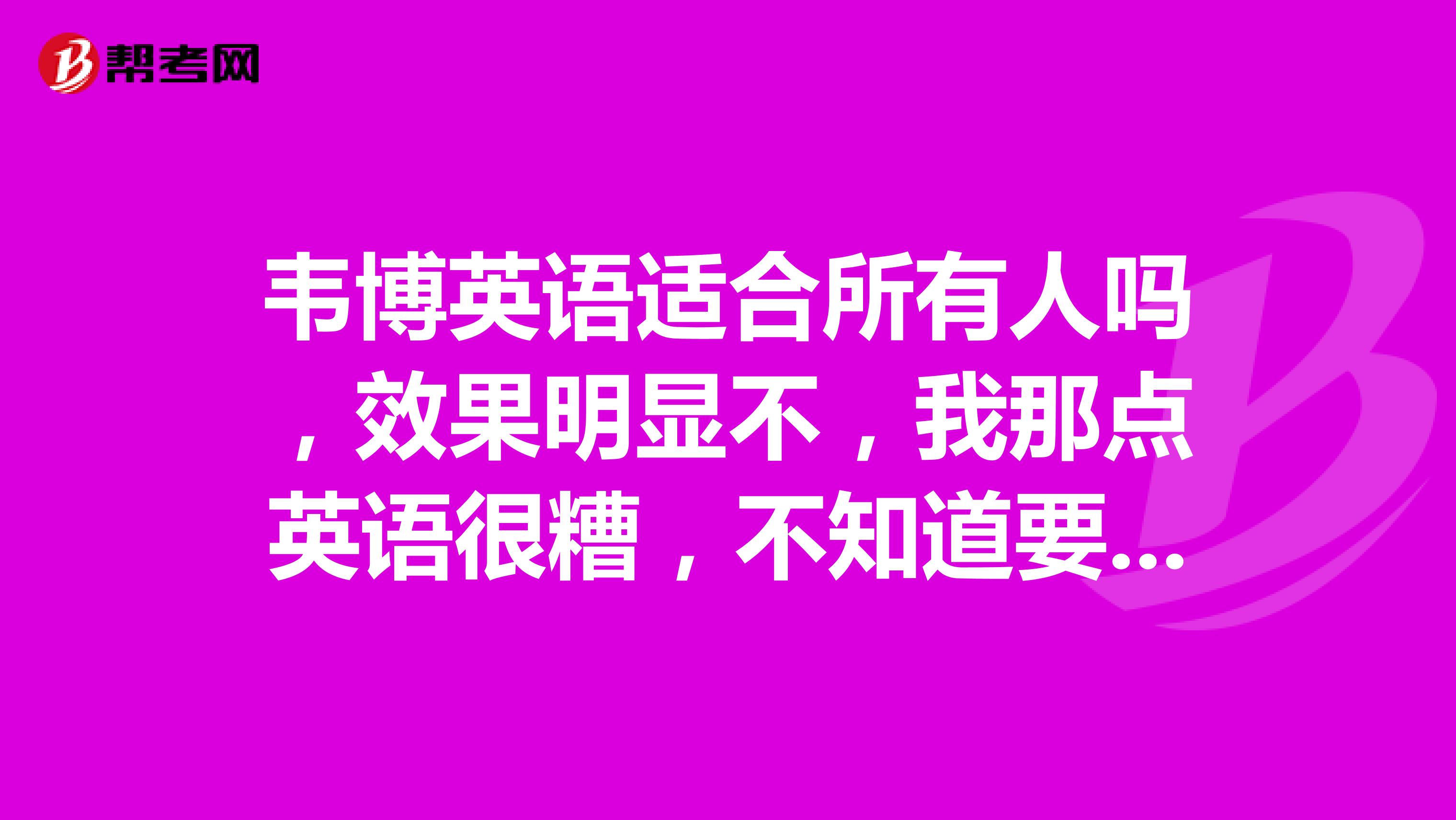 韦博英语适合所有人吗,效果明显不,我那点英语很糟,不知道要不要报?