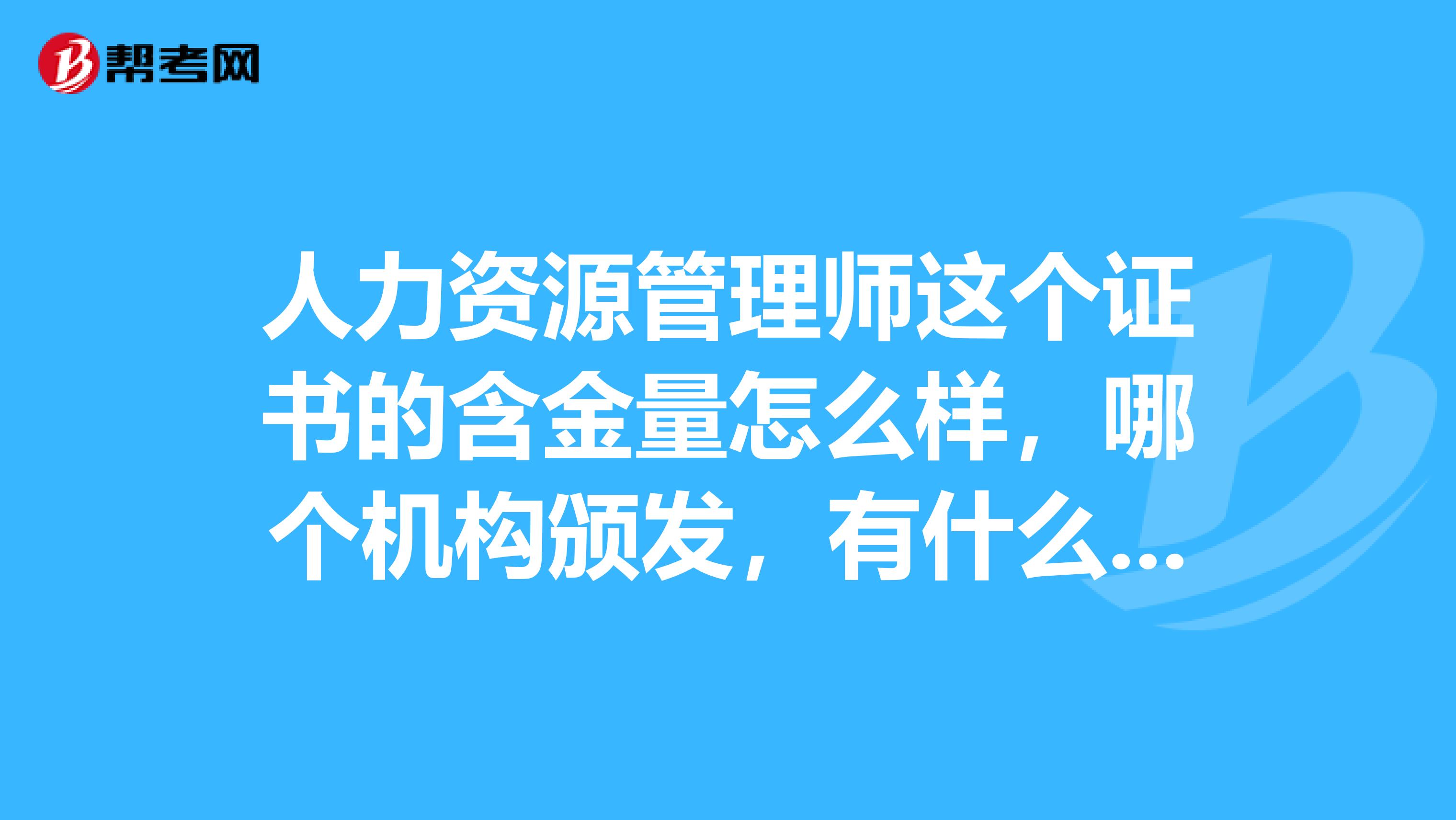 人力资源管理师这个证书的含金量怎么样，哪个机构颁发，有什么用处？如果在中山去哪个机构报名啊？