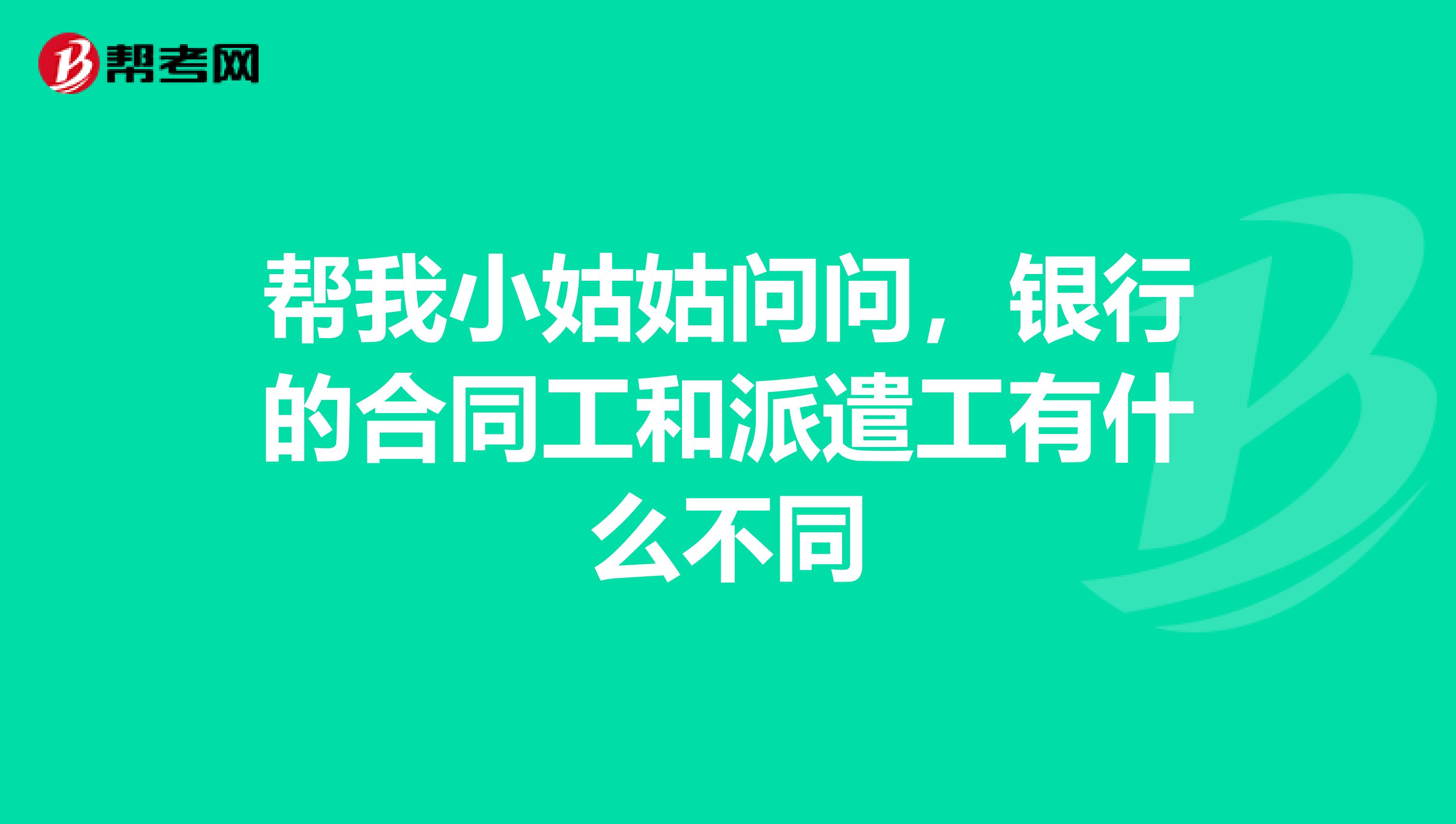 帮我小姑姑问问，银行的合同工和派遣工有什么不同