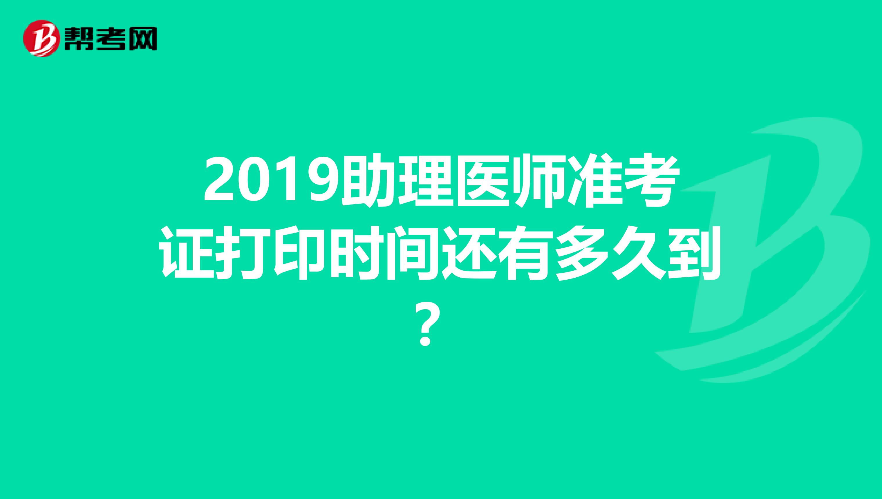 2019助理醫(yī)師準考證打印時間還有多久到？