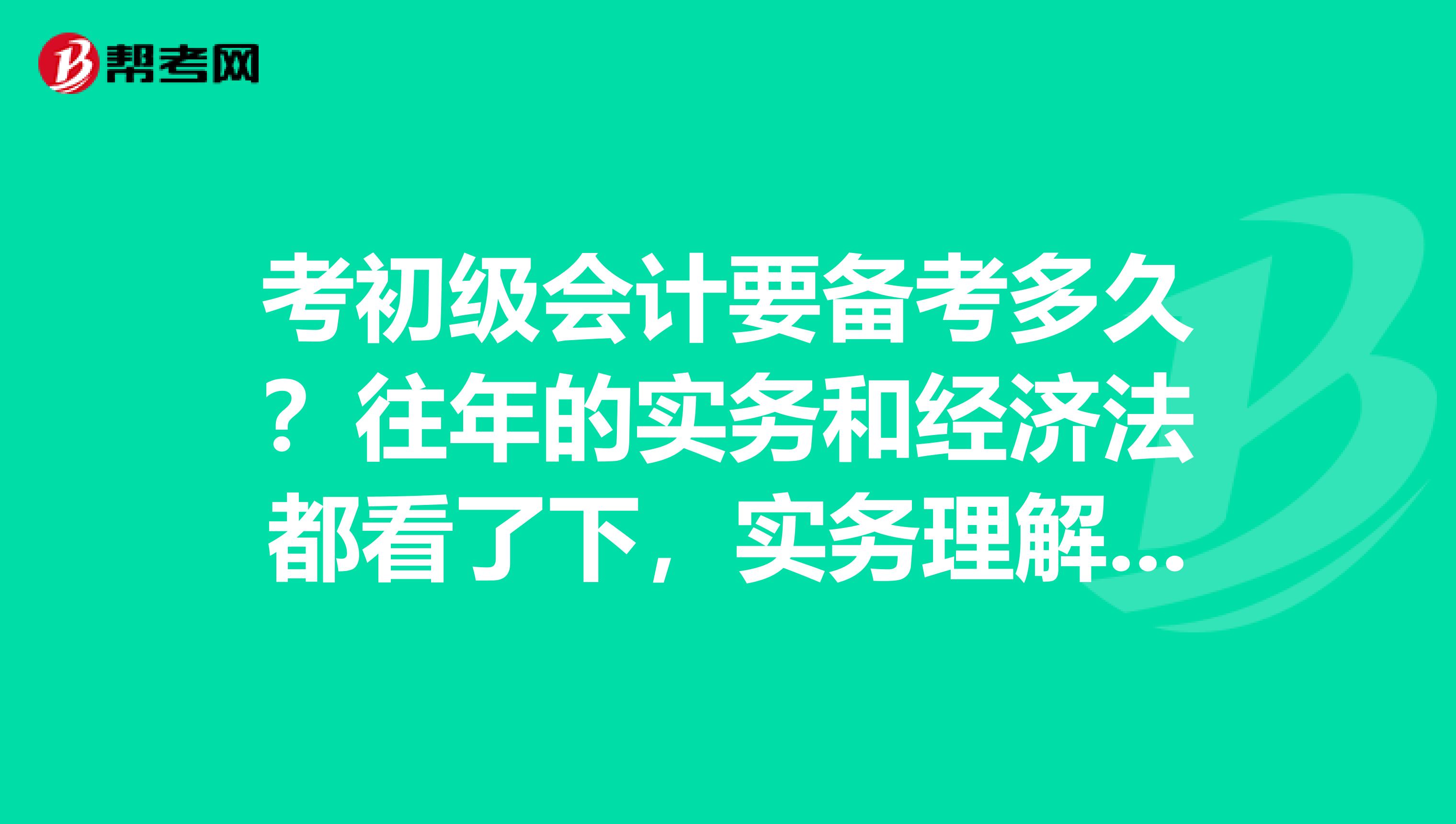 考初级会计要备考多久？往年的实务和经济法都看了下，实务理解有些吃力，经济法好理解，本人脑袋不怎么好使