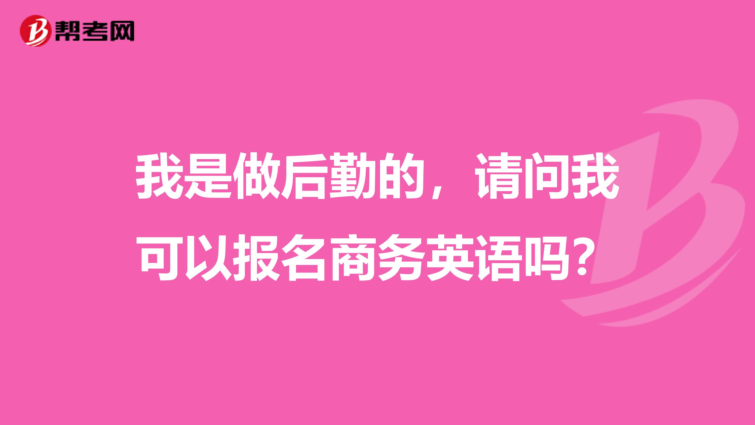 我是做后勤的，请问我可以报名商务英语吗？