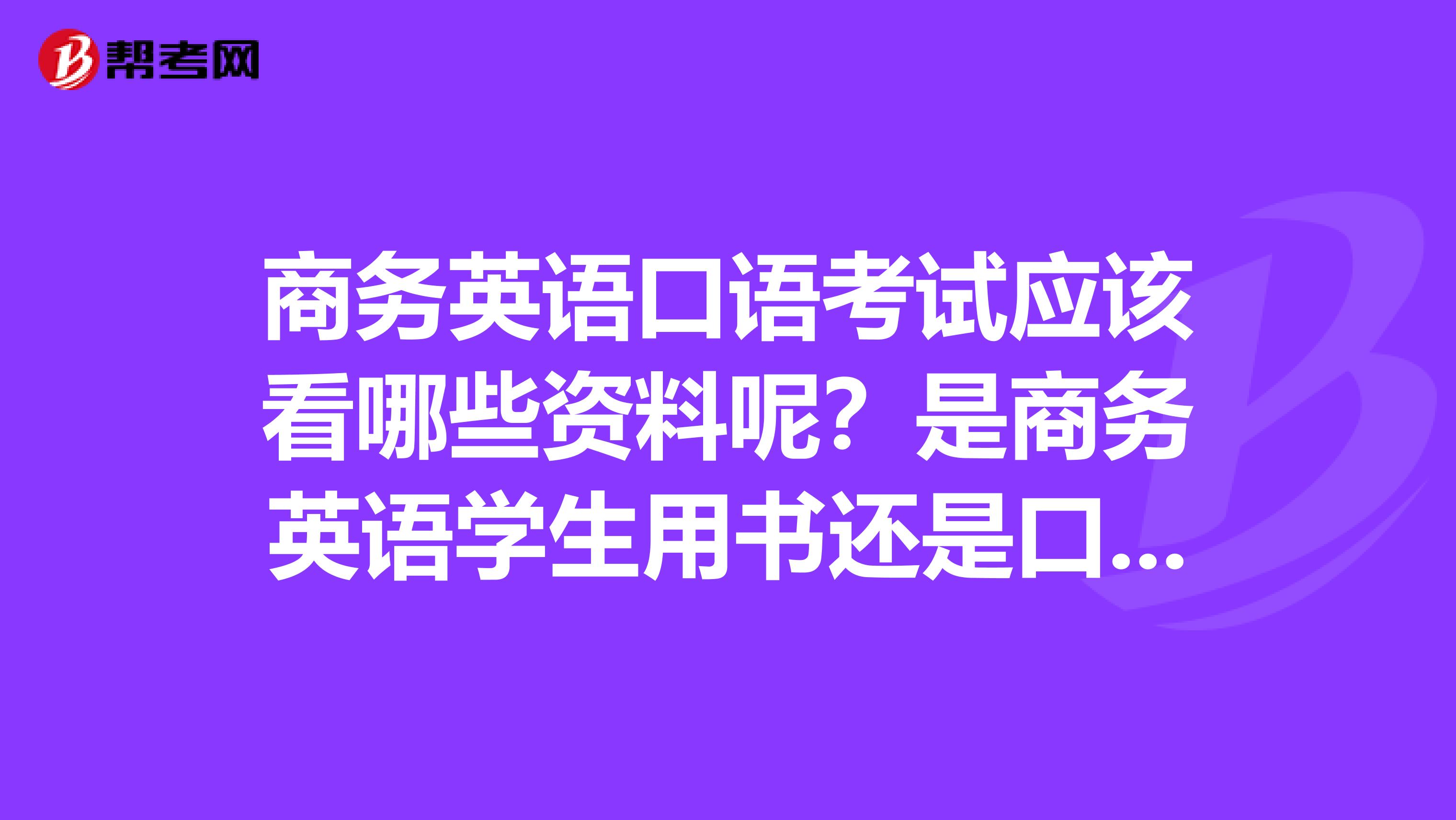 商务英语口语考试应该看哪些资料呢？是商务英语学生用书还是口语必备手册？学生用书应该怎么用呢？