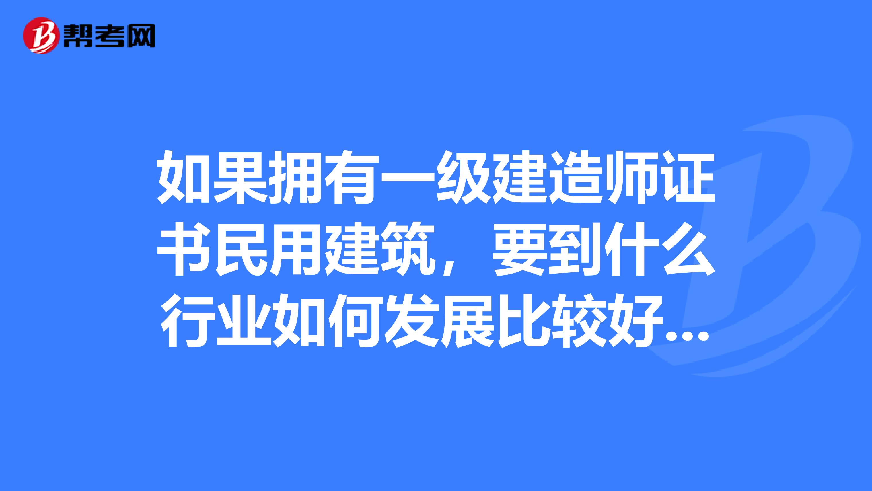 如果拥有一级建造师证书民用建筑，要到什么行业如何发展比较好本人目前在央企甲级设计院五年了