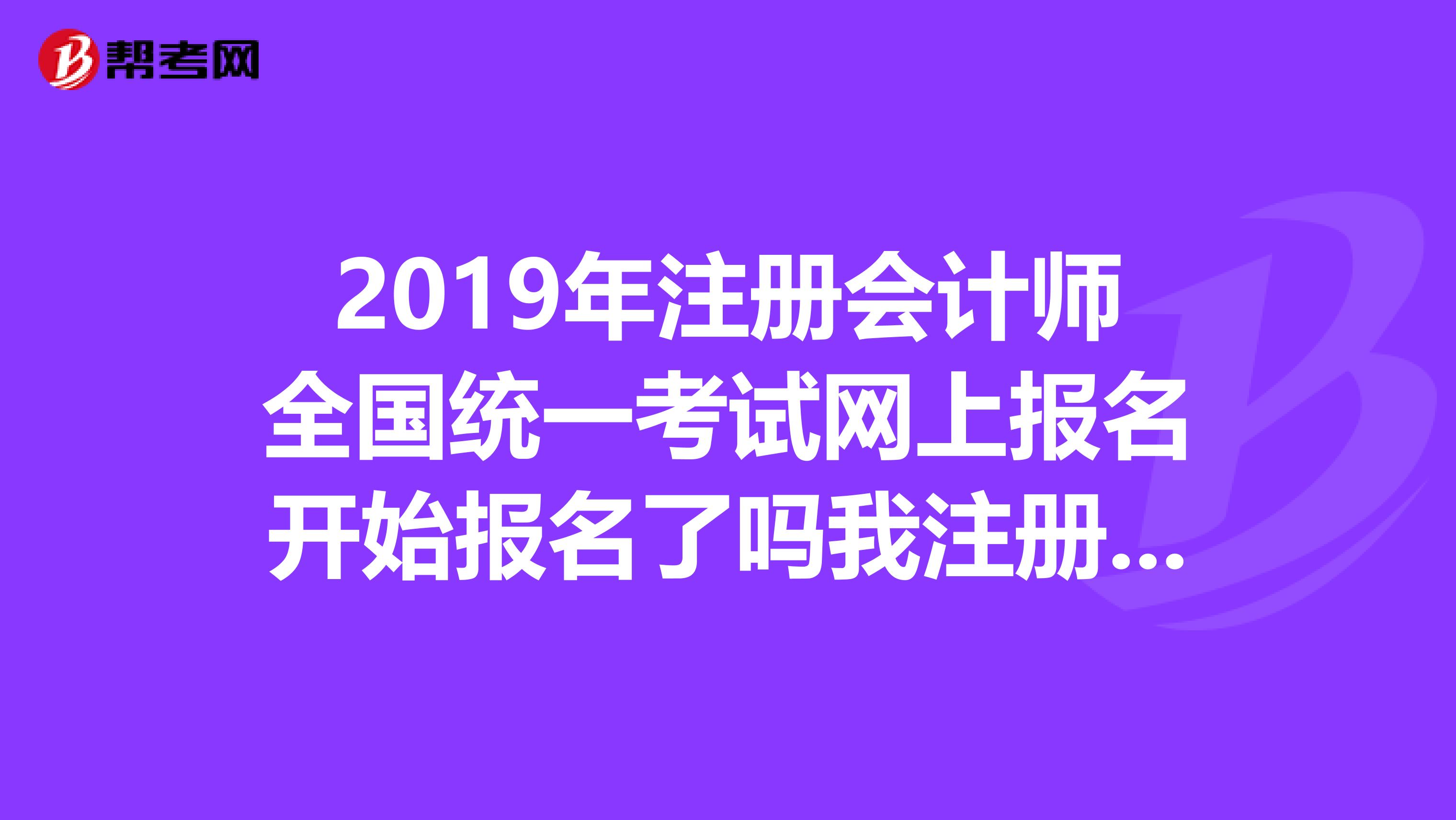 2019年注冊會計師全國統一考試網上報名開始報名了嗎我注冊了,但是不可以報名,是什么意思有人報了嗎