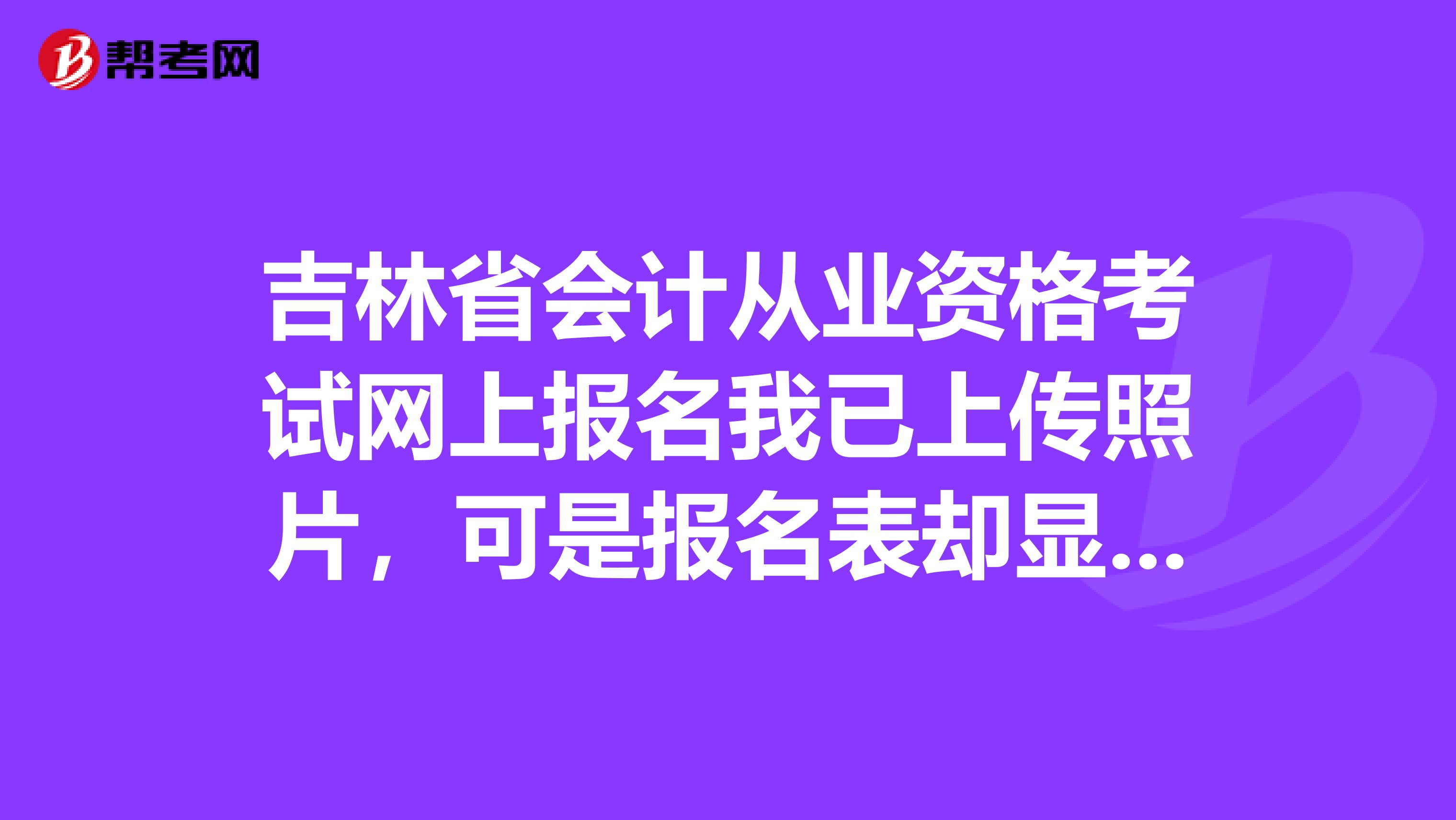 吉林省會計從業資格考試網上報名我已上傳照片，可是報名表卻顯示無照片，怎么辦？該怎樣修改，可不可以打印下報名表自己貼上照片？