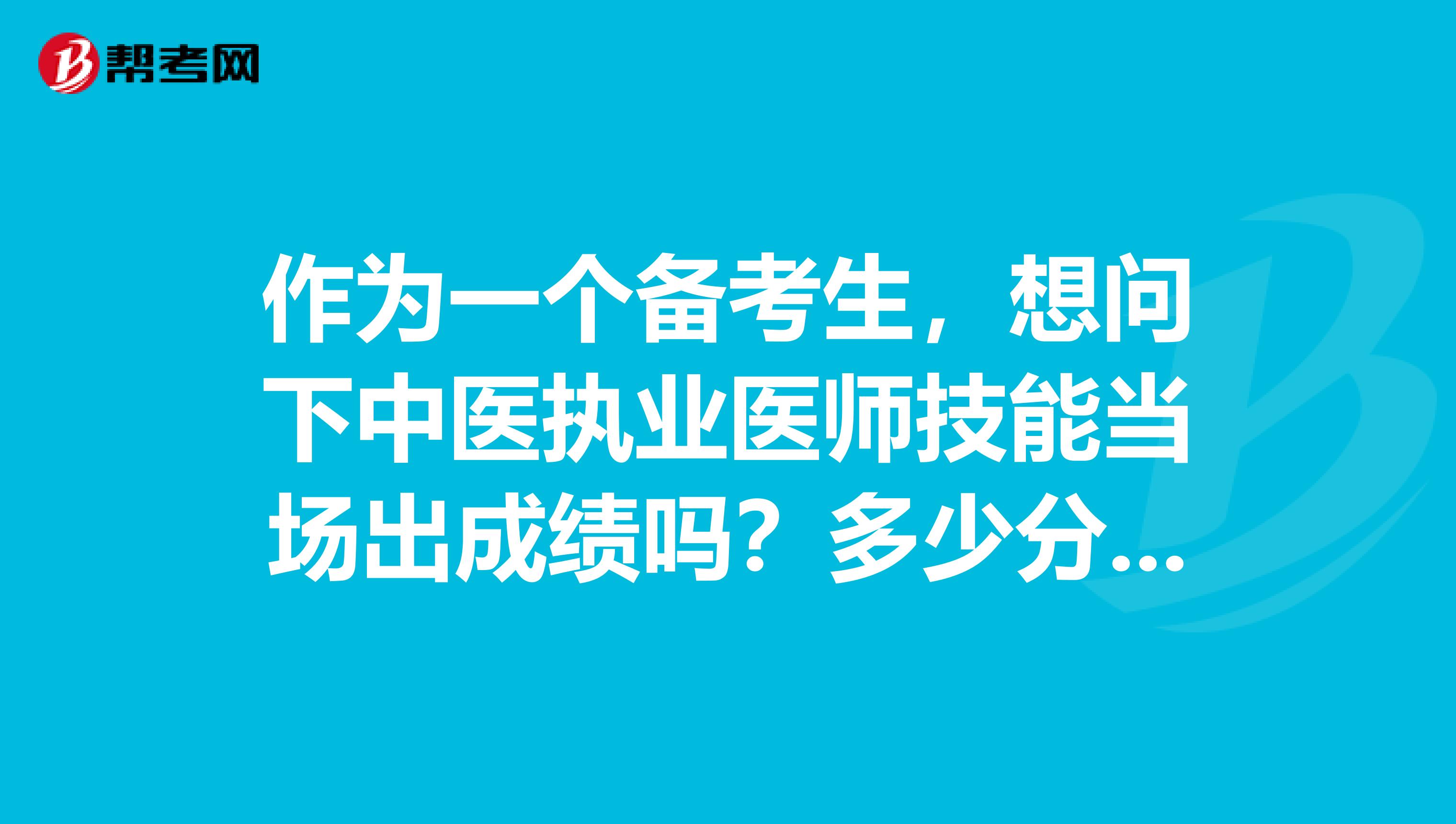 作為一個備考生，想問下中醫(yī)執(zhí)業(yè)醫(yī)師技能當(dāng)場出成績嗎？多少分及格？