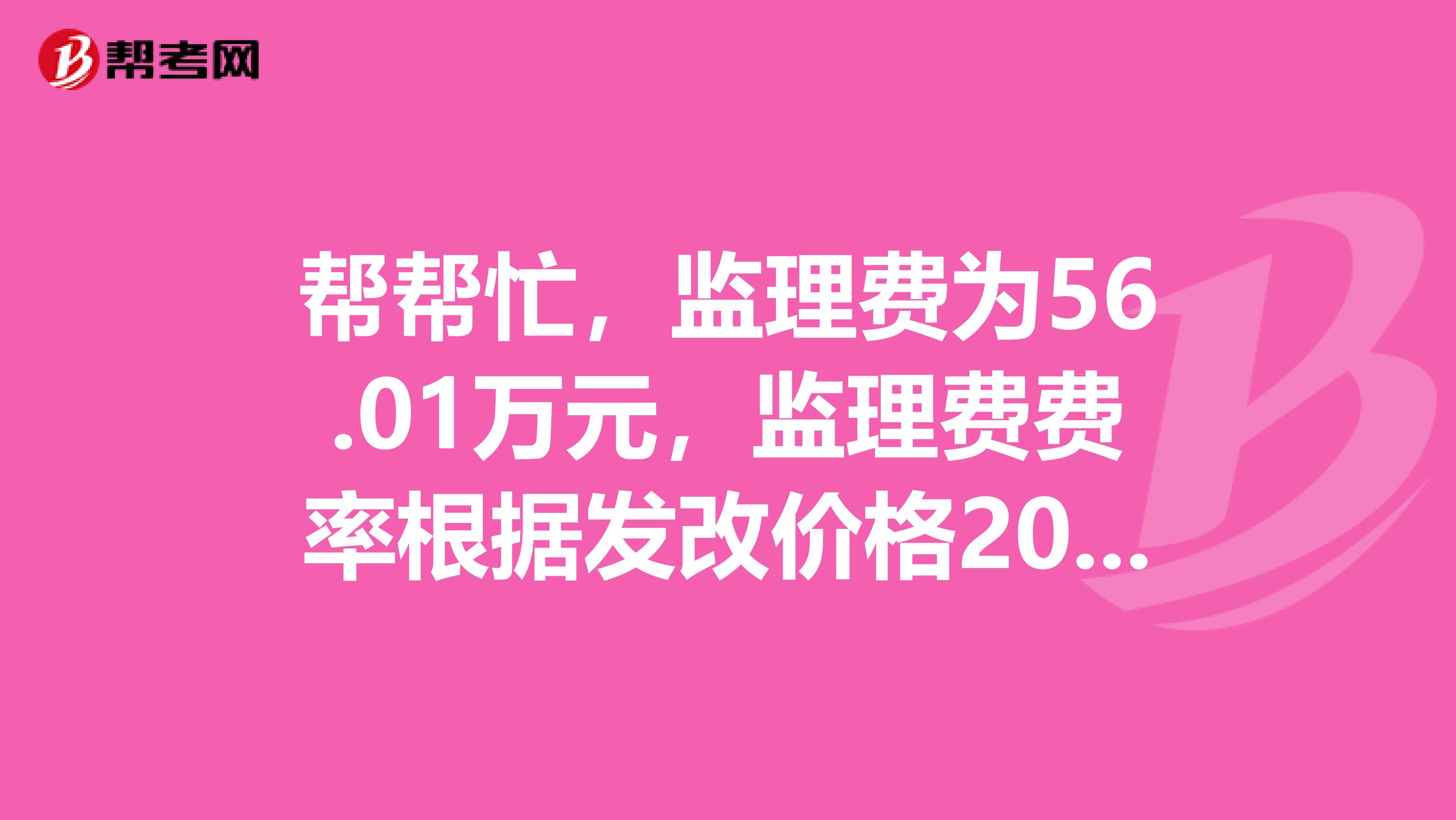 帮帮忙，监理费为56.01万元，监理费费率根据发改价格2019670号文规定监理费基价下浮20计价该监理费率是多少