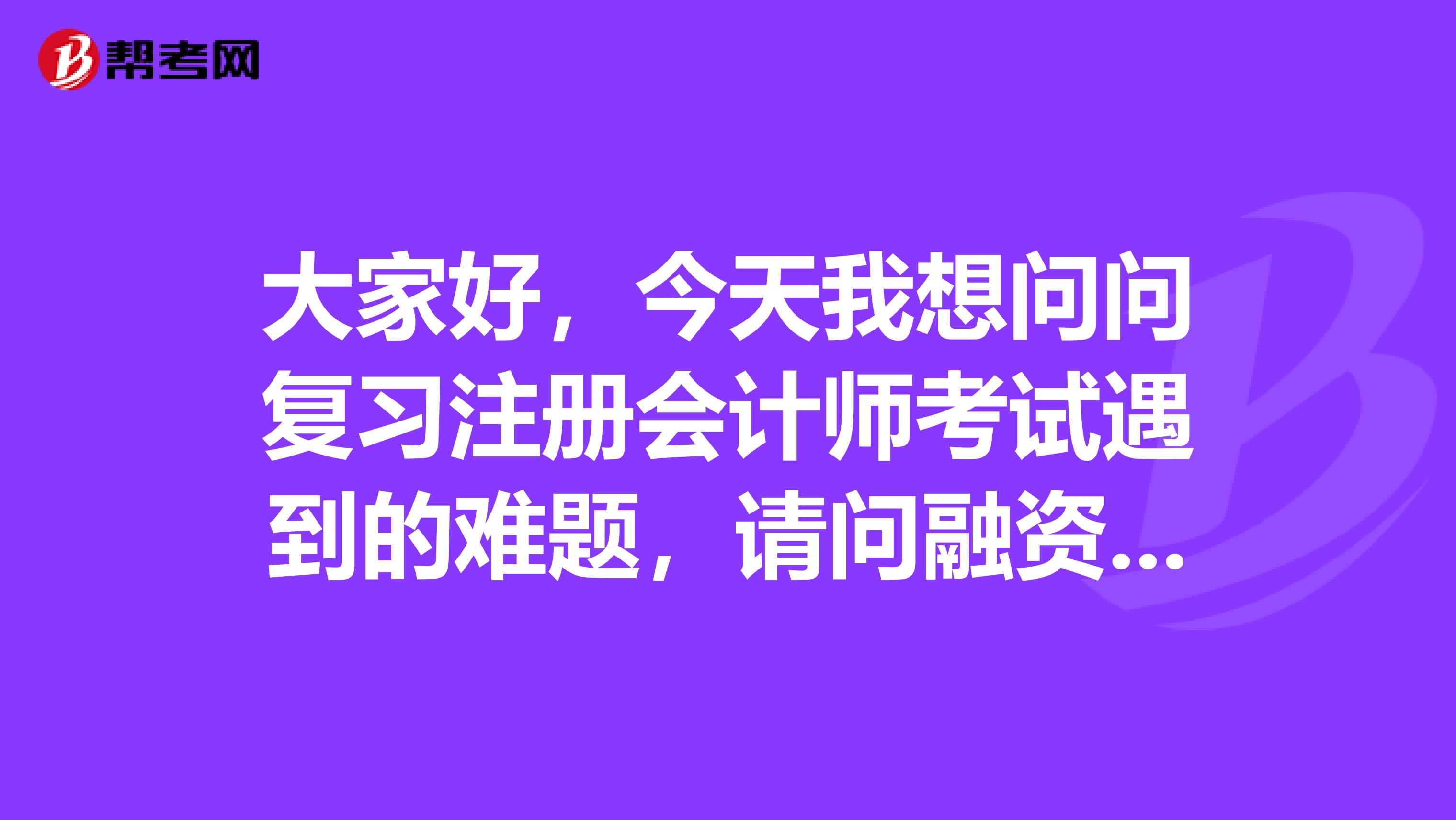 大家好，今天我想問問復(fù)習(xí)注冊會計師考試遇到的難題，請問融資租入固定資產(chǎn)會計與稅法有差異么？