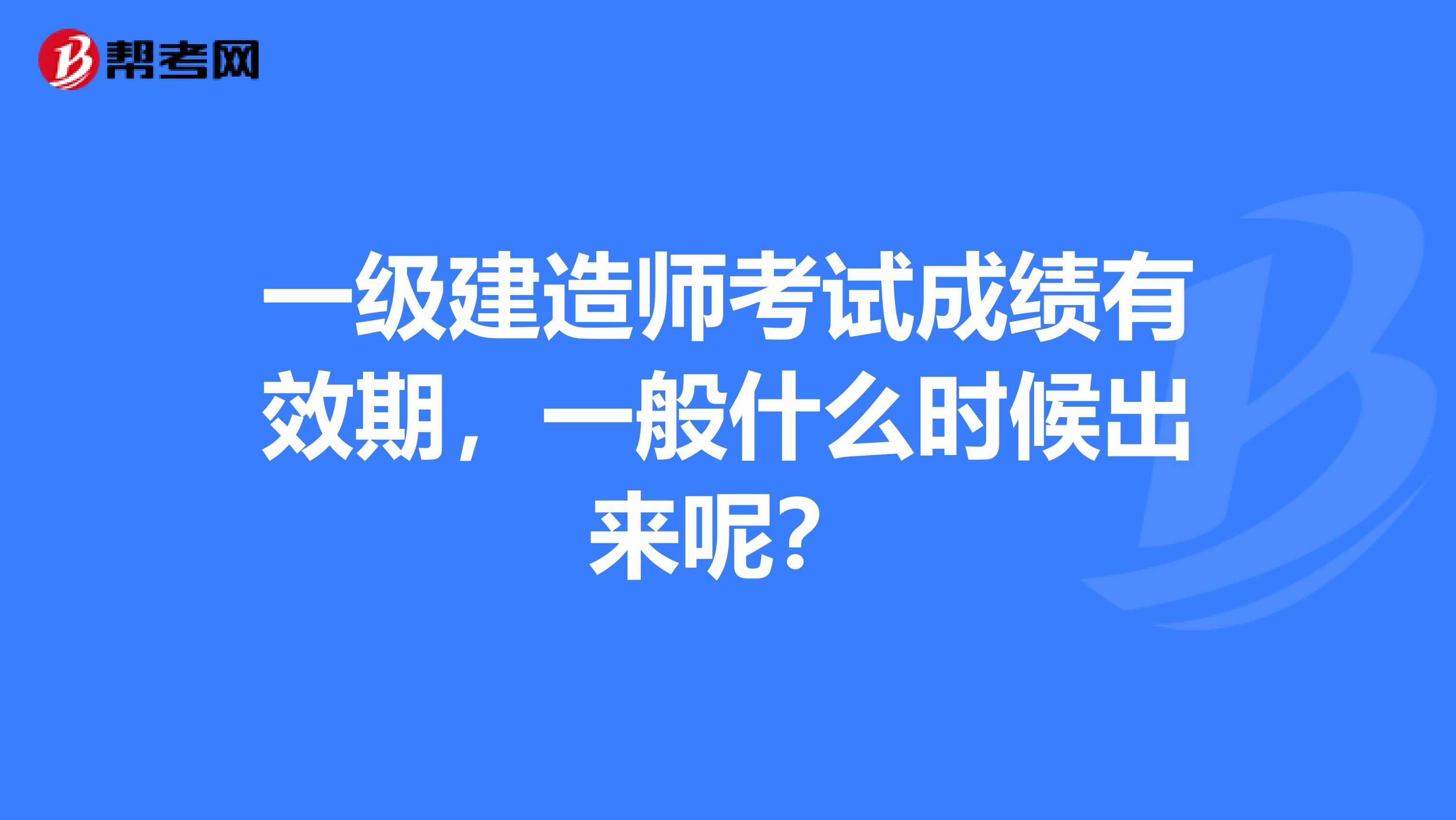 一级建造师考试成绩有效期，一般什么时候出来呢？