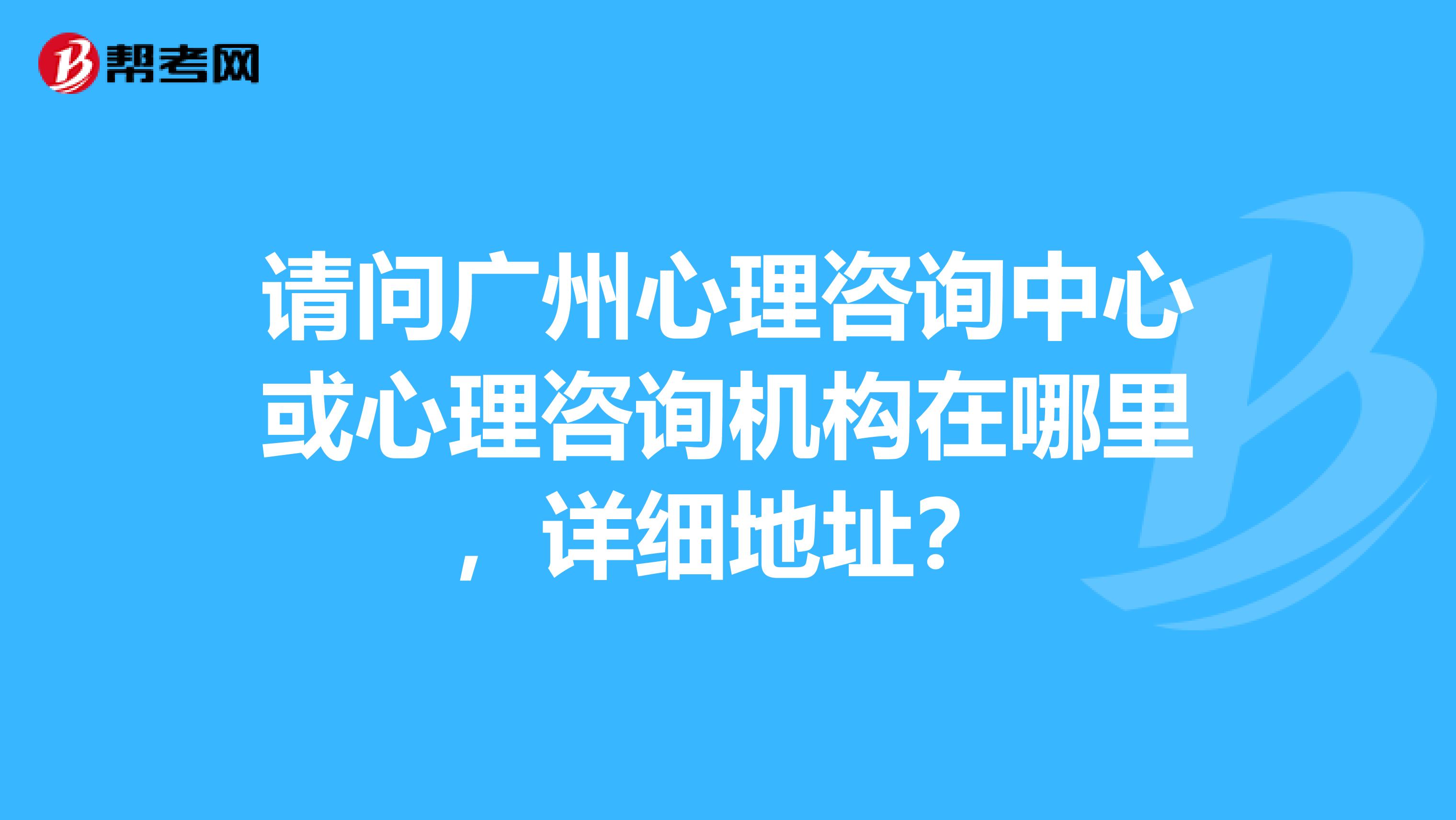 请问广州心理咨询中心或心理咨询机构在哪里，详细地址？